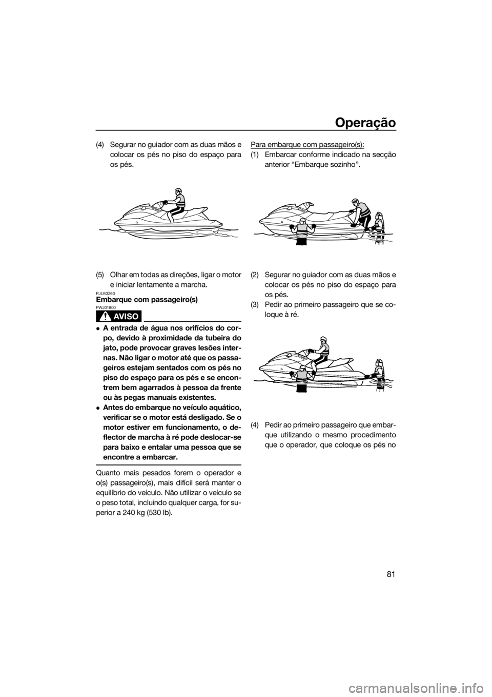 YAMAHA VX-C 2019 Manual de utilização (in Portuguese) Operação
81
(4) Segurar no guiador com as duas mãos e
colocar os pés no piso do espaço para
os pés.
(5) Olhar em todas as direções, ligar o motor
e iniciar lentamente a marcha.
PJU43260Embarqu YAMAHA VX-C 2019 Manual de utilização (in Portuguese) Operação
81
(4) Segurar no guiador com as duas mãos e
colocar os pés no piso do espaço para
os pés.
(5) Olhar em todas as direções, ligar o motor
e iniciar lentamente a marcha.
PJU43260Embarqu