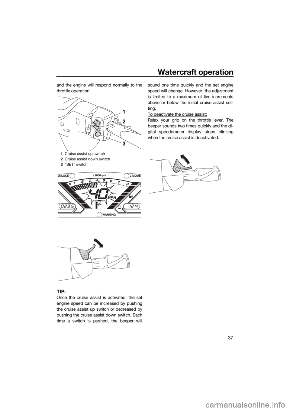 YAMAHA VX 2018 Service Manual Watercraft operation
37
and the engine will respond normally to the
throttle operation.
TIP:
Once the cruise assist is activated, the set
engine speed can be increased by pushing
the cruise assist up YAMAHA VX 2018 Service Manual Watercraft operation
37
and the engine will respond normally to the
throttle operation.
TIP:
Once the cruise assist is activated, the set
engine speed can be increased by pushing
the cruise assist up