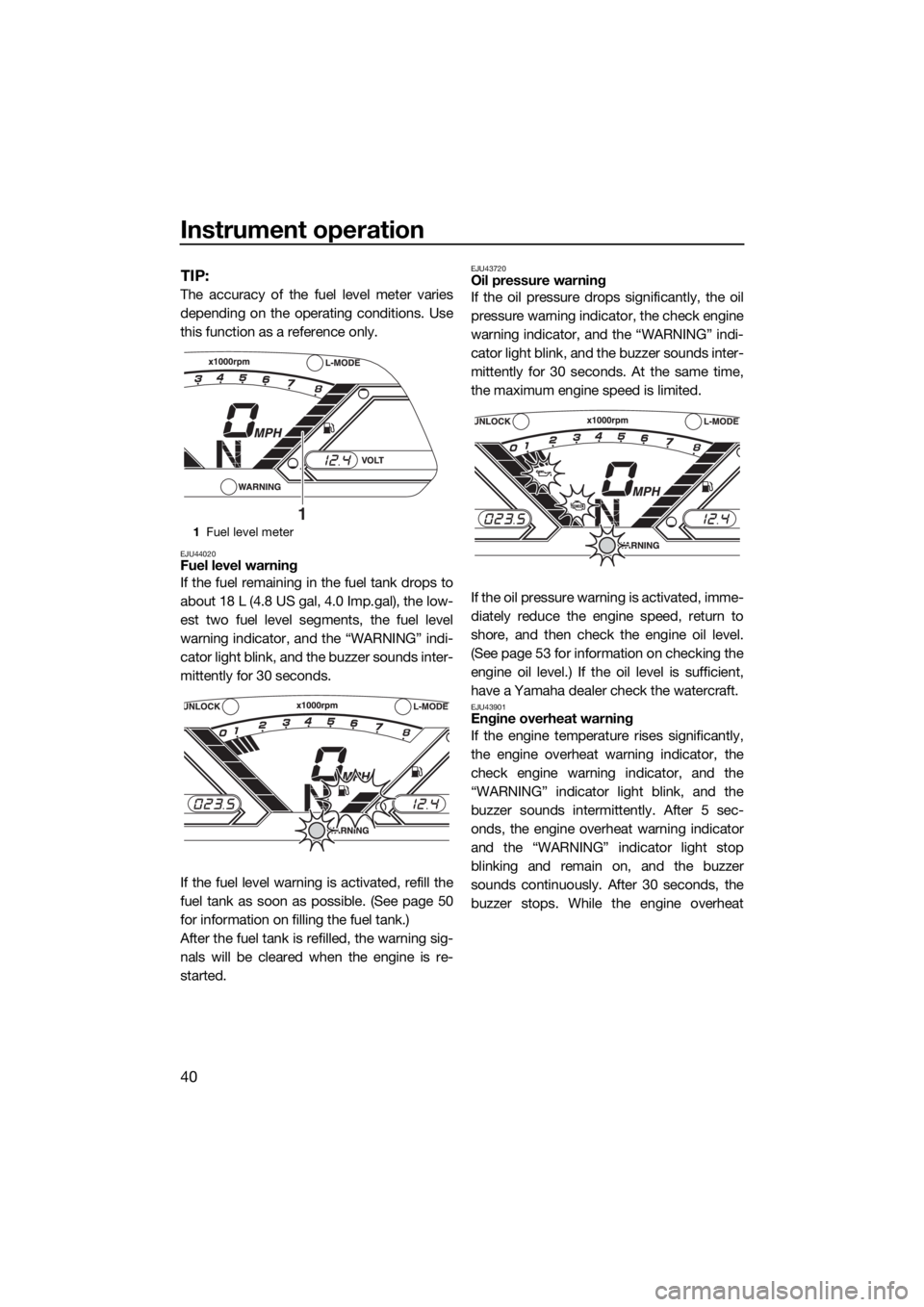 YAMAHA VX 2018 Service Manual Instrument operation
40
TIP:
The accuracy of the fuel level meter varies
depending on the operating conditions. Use
this function as a reference only.
EJU44020Fuel level warning
If the fuel remaining 