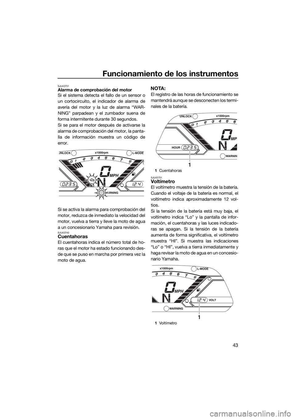 YAMAHA VX 2018  Manuale de Empleo (in Spanish) Funcionamiento de los instrumentos
43
SJU43731Alarma de comprobación del motor
Si el sistema detecta el fallo de un sensor o
un cortocircuito, el indicador de alarma de
avería del motor y la luz de 
