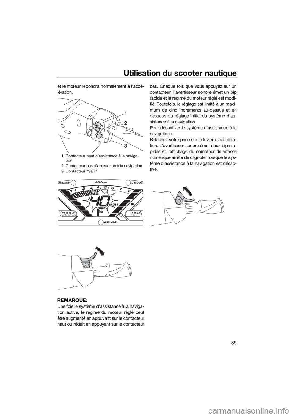 YAMAHA VX CRUISER 2018 Notices Demploi (in French) Utilisation du scooter nautique
39
et le moteur répondra normalement à l’accé-
lération.
REMARQUE:
Une fois le système d’assistance à la naviga-
tion activé, le régime du moteur réglé pe YAMAHA VX CRUISER 2018 Notices Demploi (in French) Utilisation du scooter nautique
39
et le moteur répondra normalement à l’accé-
lération.
REMARQUE:
Une fois le système d’assistance à la naviga-
tion activé, le régime du moteur réglé pe