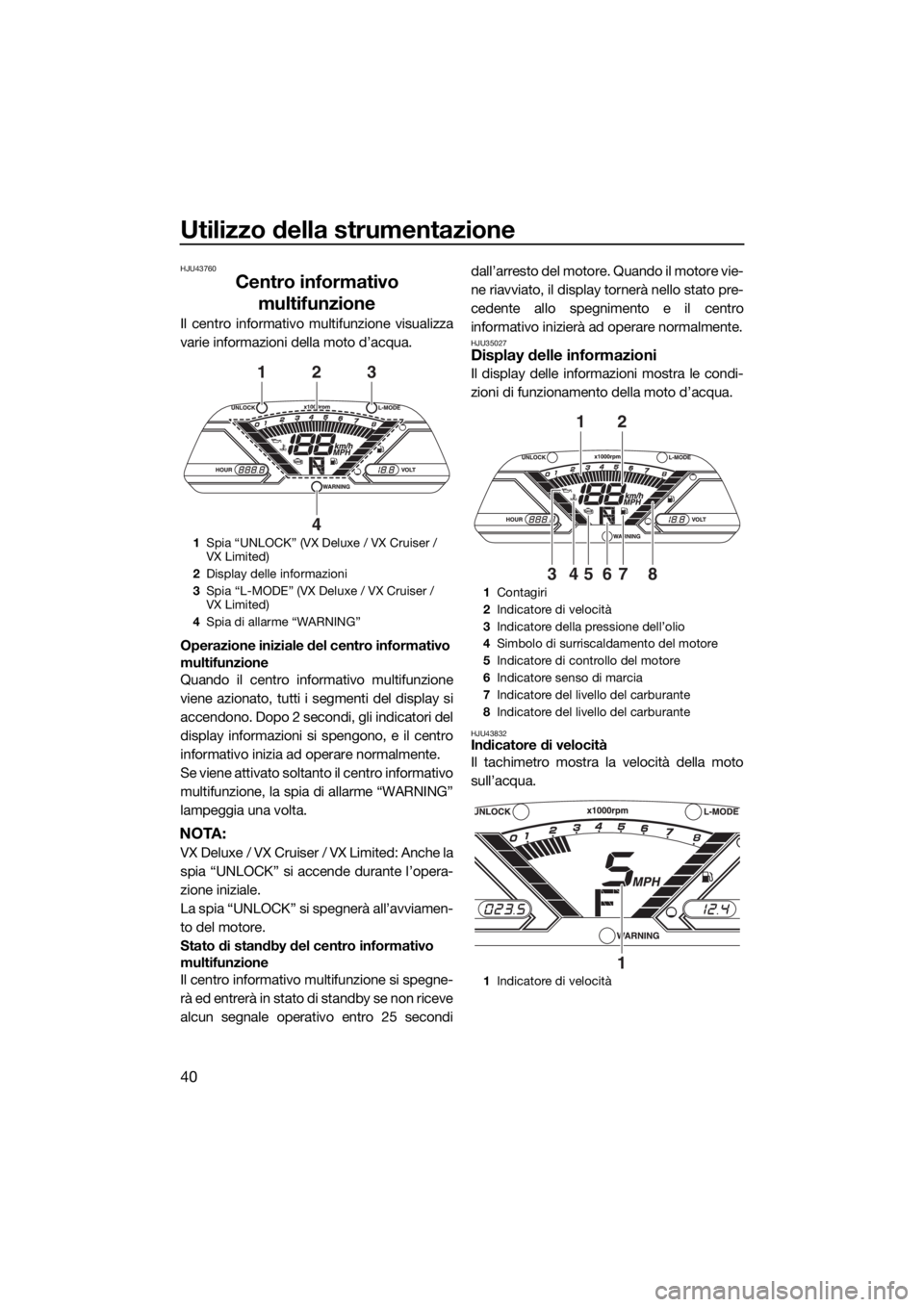 YAMAHA VX 2018  Manuale duso (in Italian) Utilizzo della strumentazione
40
HJU43760
Centro informativo 
multifunzione
Il centro informativo multifunzione visualizza
varie informazioni della moto d’acqua.
Operazione iniziale del centro infor