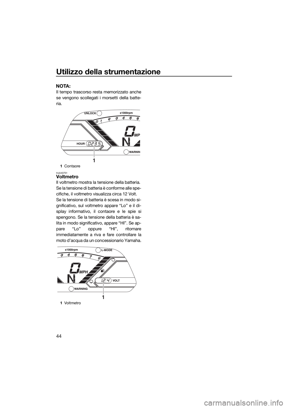 YAMAHA VX 2018  Manuale duso (in Italian) Utilizzo della strumentazione
44
NOTA:
Il tempo trascorso resta memorizzato anche
se vengono scollegati i morsetti della batte-
ria.
HJU43751Voltmetro
Il voltmetro mostra la tensione della batteria.
S