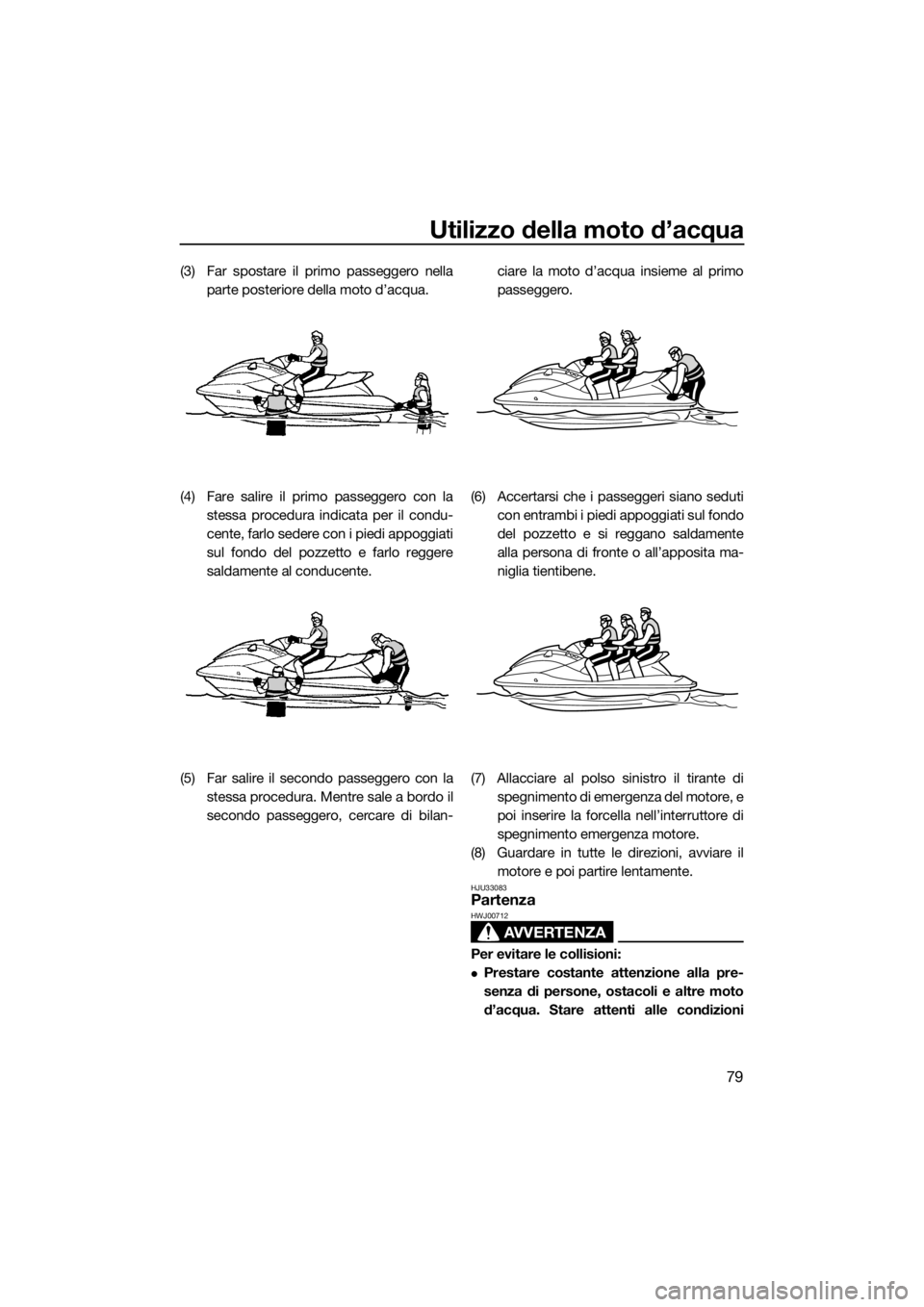 YAMAHA VX 2018  Manuale duso (in Italian) Utilizzo della moto d’acqua
79
(3) Far spostare il primo passeggero nella
parte posteriore della moto d’acqua.
(4) Fare salire il primo passeggero con la
stessa procedura indicata per il condu-
ce