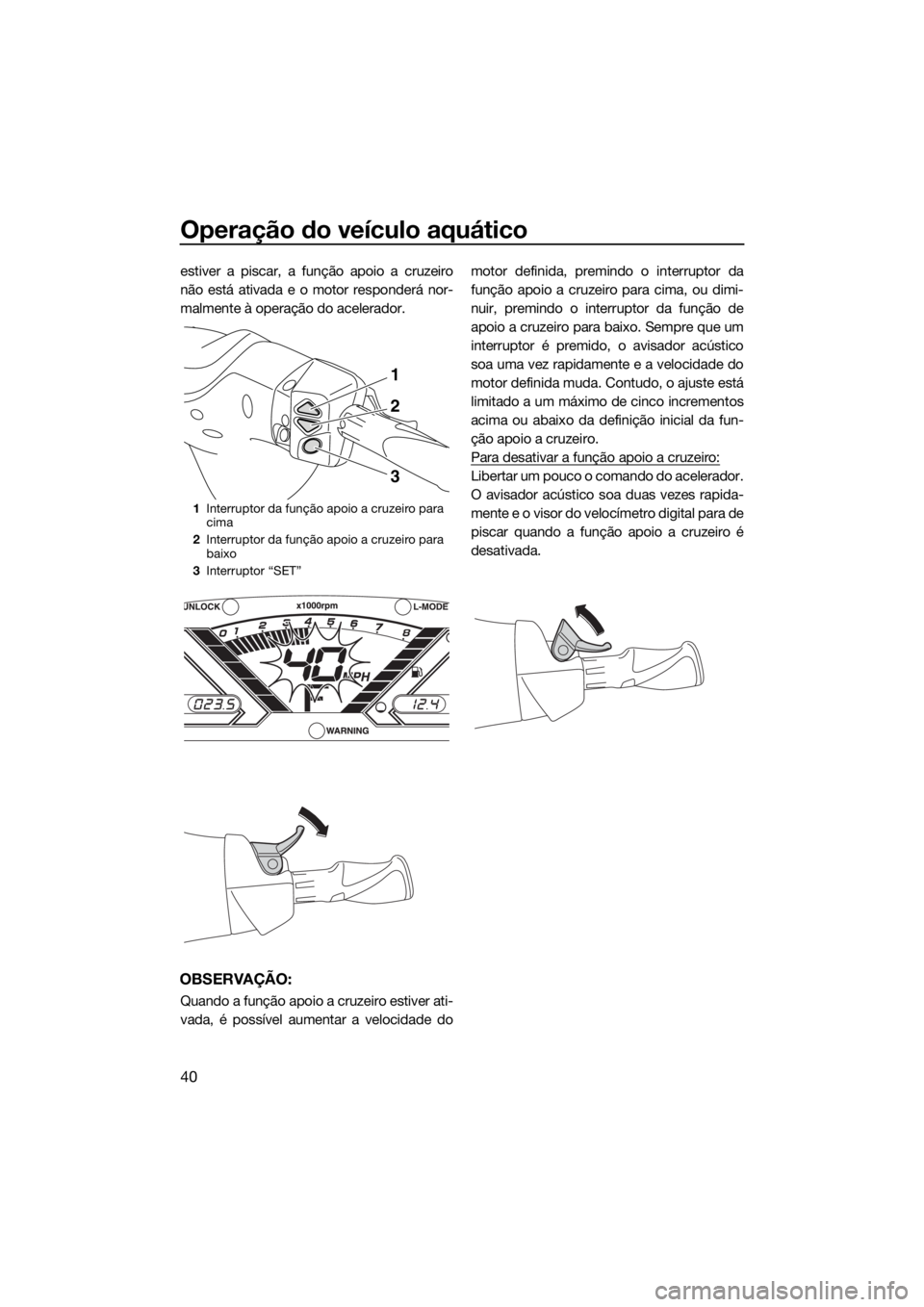 YAMAHA VX 2018  Manual de utilização (in Portuguese) Operação do veículo aquático
40
estiver a piscar, a função apoio a cruzeiro
não está ativada e o motor responderá nor-
malmente à operação do acelerador.
OBSERVAÇÃO:
Quando a função ap