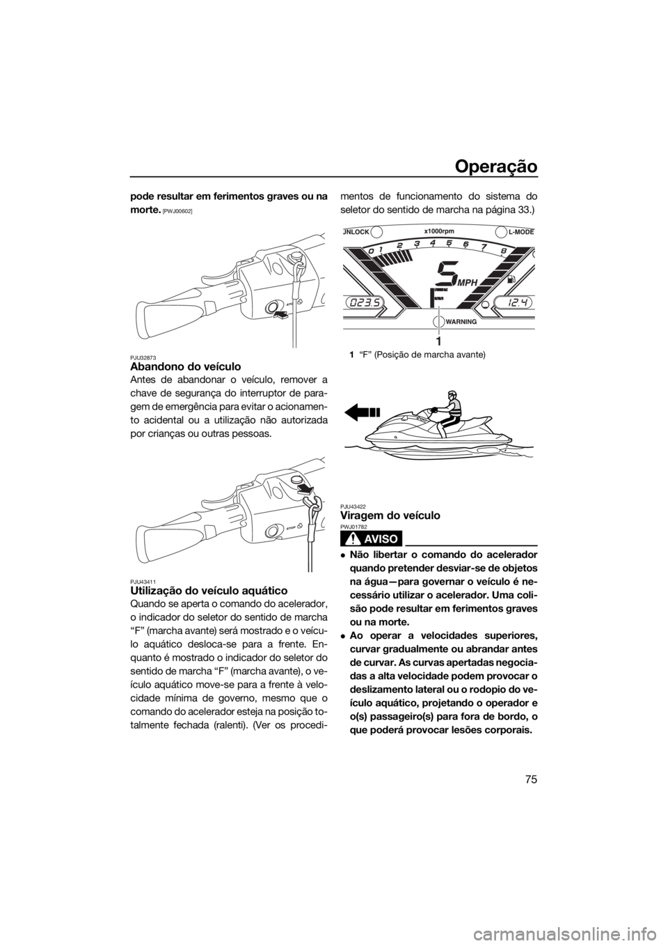 YAMAHA VX CRUISER 2018  Manual de utilização (in Portuguese) Operação
75
pode resultar em ferimentos graves ou na
morte.
 [PWJ00602]
PJU32873
Abandono do veículo
Antes de abandonar o veículo, remover a
chave de segurança do interruptor de para-
gem de emer