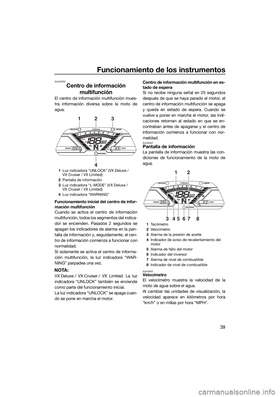 YAMAHA VX LIMITED 2017  Manuale de Empleo (in Spanish) Funcionamiento de los instrumentos
39
SJU43760
Centro de información 
multifunción
El centro de información multifunción mues-
tra información diversa sobre la moto de
agua.
Funcionamiento inicia