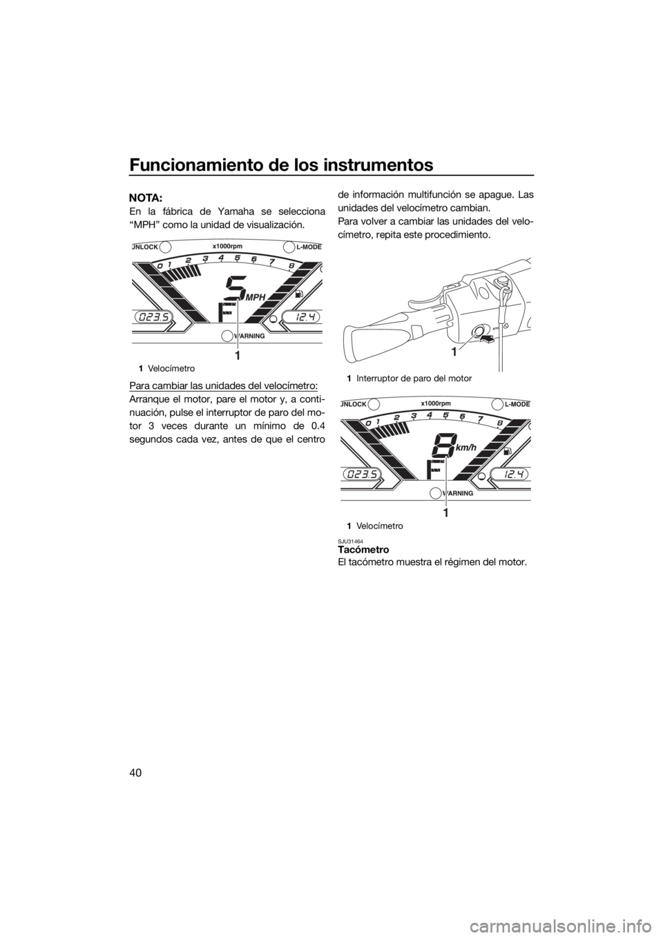 YAMAHA VX LIMITED 2017  Manuale de Empleo (in Spanish) Funcionamiento de los instrumentos
40
NOTA:
En la fábrica de Yamaha se selecciona
“MPH” como la unidad de visualización.
Para cambiar las unidades del velocímetro:
Arranque el motor, pare el mo