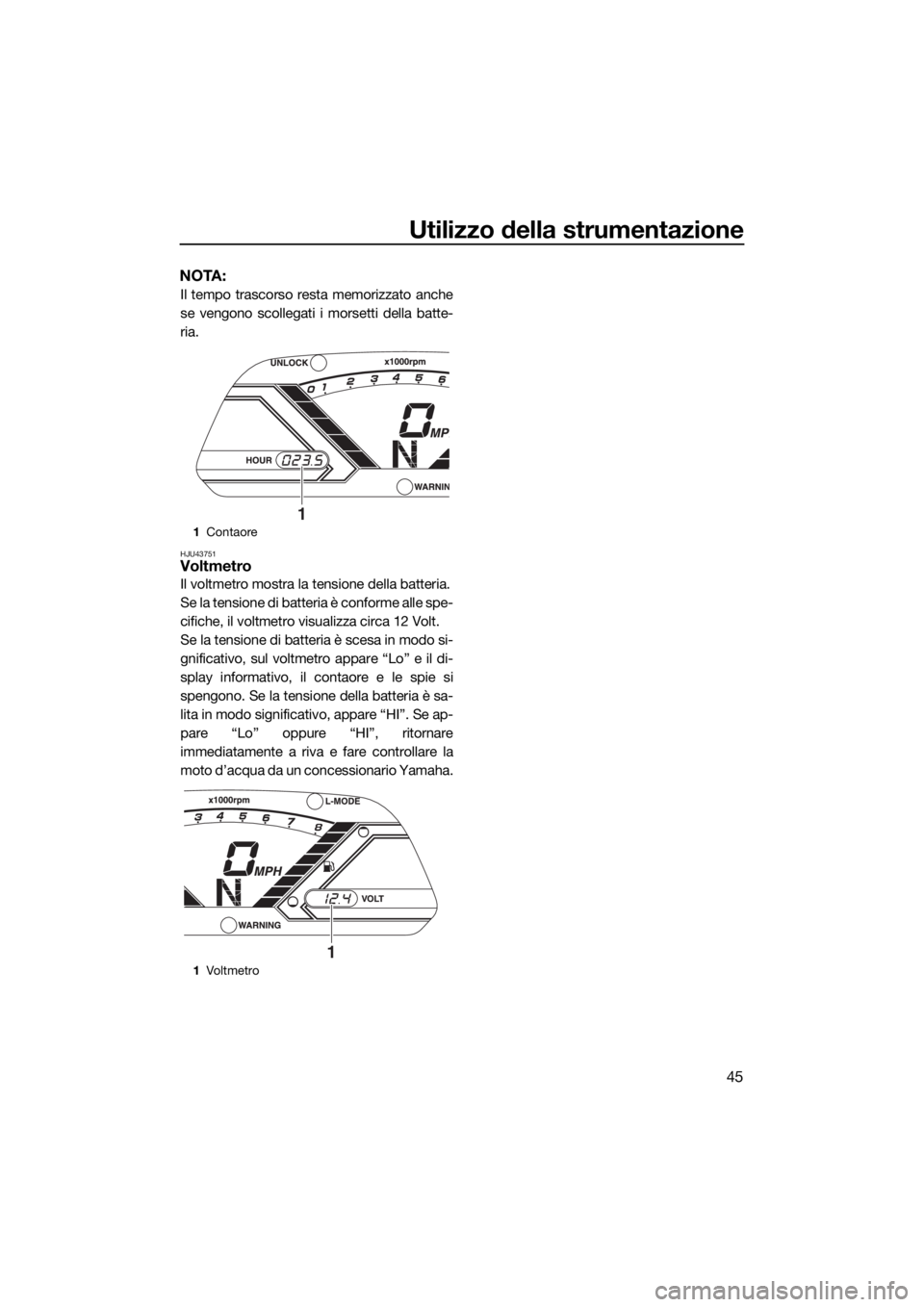 YAMAHA VX CRUISER 2017 Manuale duso (in Italian) Utilizzo della strumentazione
45
NOTA:
Il tempo trascorso resta memorizzato anche
se vengono scollegati i morsetti della batte-
ria.
HJU43751Voltmetro
Il voltmetro mostra la tensione della batteria.
S YAMAHA VX CRUISER 2017 Manuale duso (in Italian) Utilizzo della strumentazione
45
NOTA:
Il tempo trascorso resta memorizzato anche
se vengono scollegati i morsetti della batte-
ria.
HJU43751Voltmetro
Il voltmetro mostra la tensione della batteria.
S