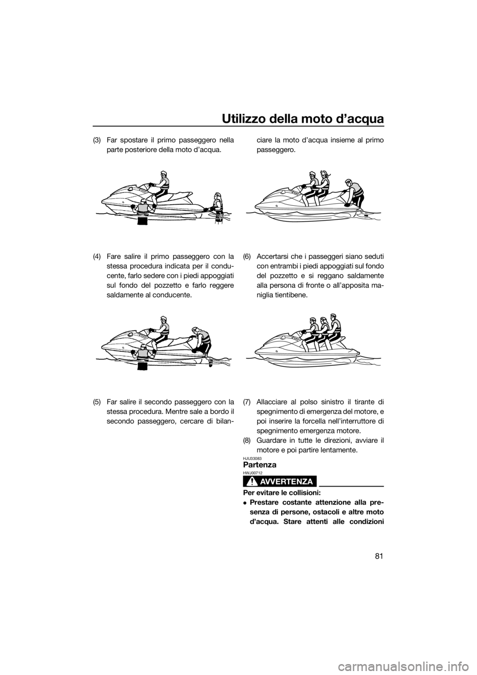 YAMAHA VX CRUISER 2017 Manuale duso (in Italian) Utilizzo della moto d’acqua
81
(3) Far spostare il primo passeggero nella
parte posteriore della moto d’acqua.
(4) Fare salire il primo passeggero con la
stessa procedura indicata per il condu-
ce YAMAHA VX CRUISER 2017 Manuale duso (in Italian) Utilizzo della moto d’acqua
81
(3) Far spostare il primo passeggero nella
parte posteriore della moto d’acqua.
(4) Fare salire il primo passeggero con la
stessa procedura indicata per il condu-
ce