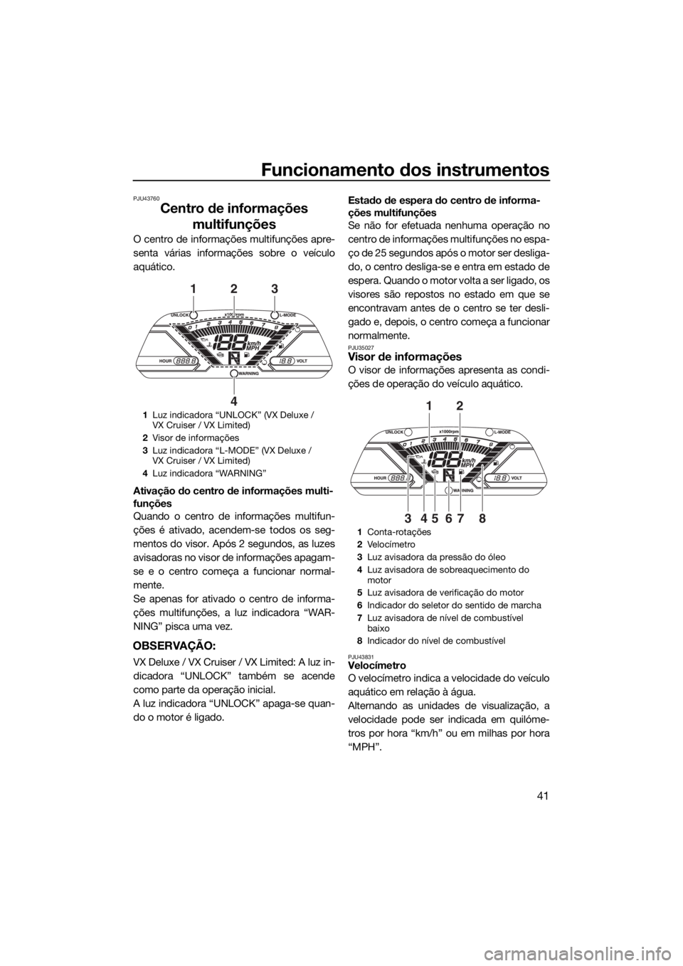 YAMAHA VX LIMITED 2017  Manual de utilização (in Portuguese) Funcionamento dos instrumentos
41
PJU43760
Centro de informações 
multifunções
O centro de informações multifunções apre-
senta várias informações sobre o veículo
aquático.
Ativação do 