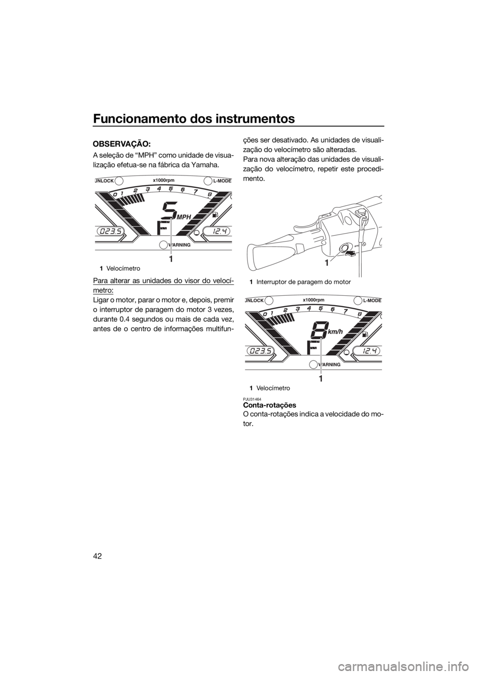 YAMAHA VX LIMITED 2017  Manual de utilização (in Portuguese) Funcionamento dos instrumentos
42
OBSERVAÇÃO:
A seleção de “MPH” como unidade de visua-
lização efetua-se na fábrica da Yamaha.
Para alterar as unidades do visor do velocí-
metro:
Ligar o 
