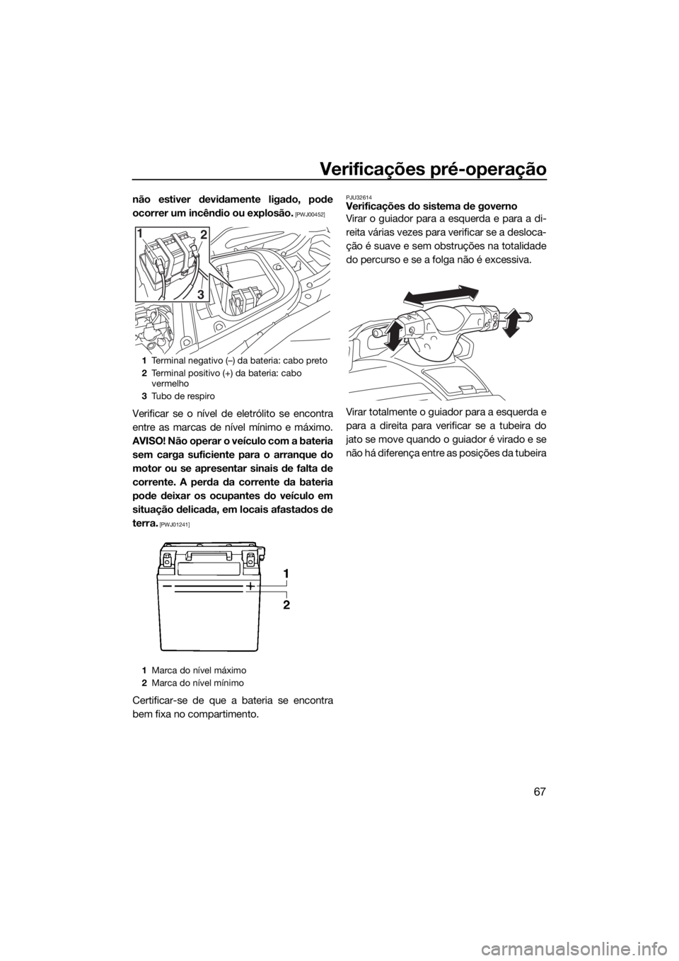 YAMAHA VX 2017  Manual de utilização (in Portuguese) Verificações pré-operação
67
não estiver devidamente ligado, pode
ocorrer um incêndio ou explosão.
 [PWJ00452]
Verificar se o nível de eletrólito se encontra
entre as marcas de nível mínim