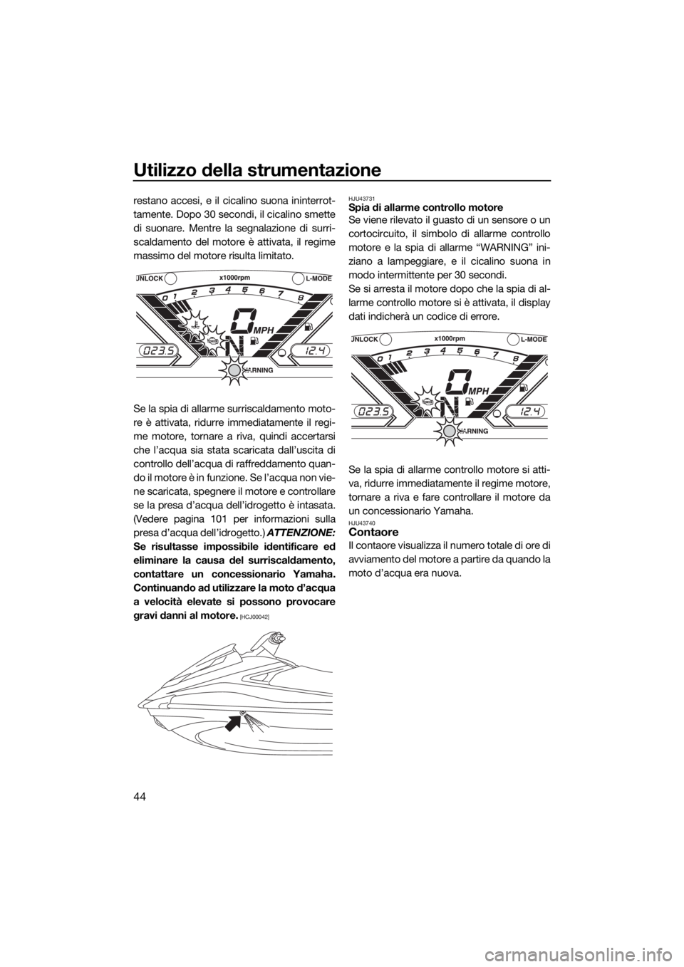 YAMAHA VX CRUISER 2016  Manuale duso (in Italian) Utilizzo della strumentazione
44
restano accesi, e il cicalino suona ininterrot-
tamente. Dopo 30 secondi, il cicalino smette
di suonare. Mentre la segnalazione di surri-
scaldamento del motore è att