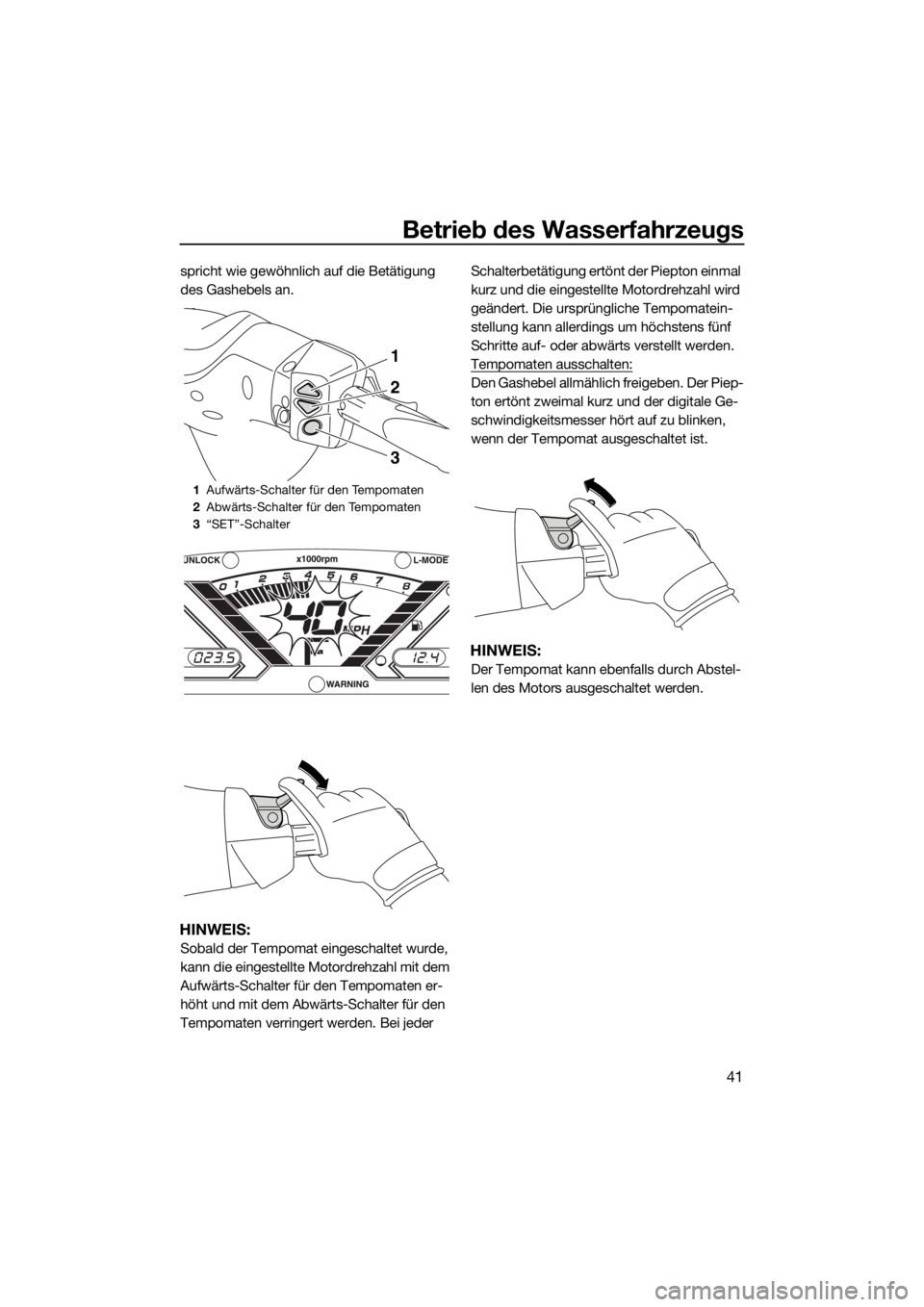 YAMAHA VX 2015  Betriebsanleitungen (in German) Betrieb des Wasserfahrzeugs
41
spricht wie gewöhnlich auf die Betätigung 
des Gashebels an.
HINWEIS:
Sobald der Tempomat eingeschaltet wurde, 
kann die eingestellte Motordrehzahl mit dem 
Aufwärts-