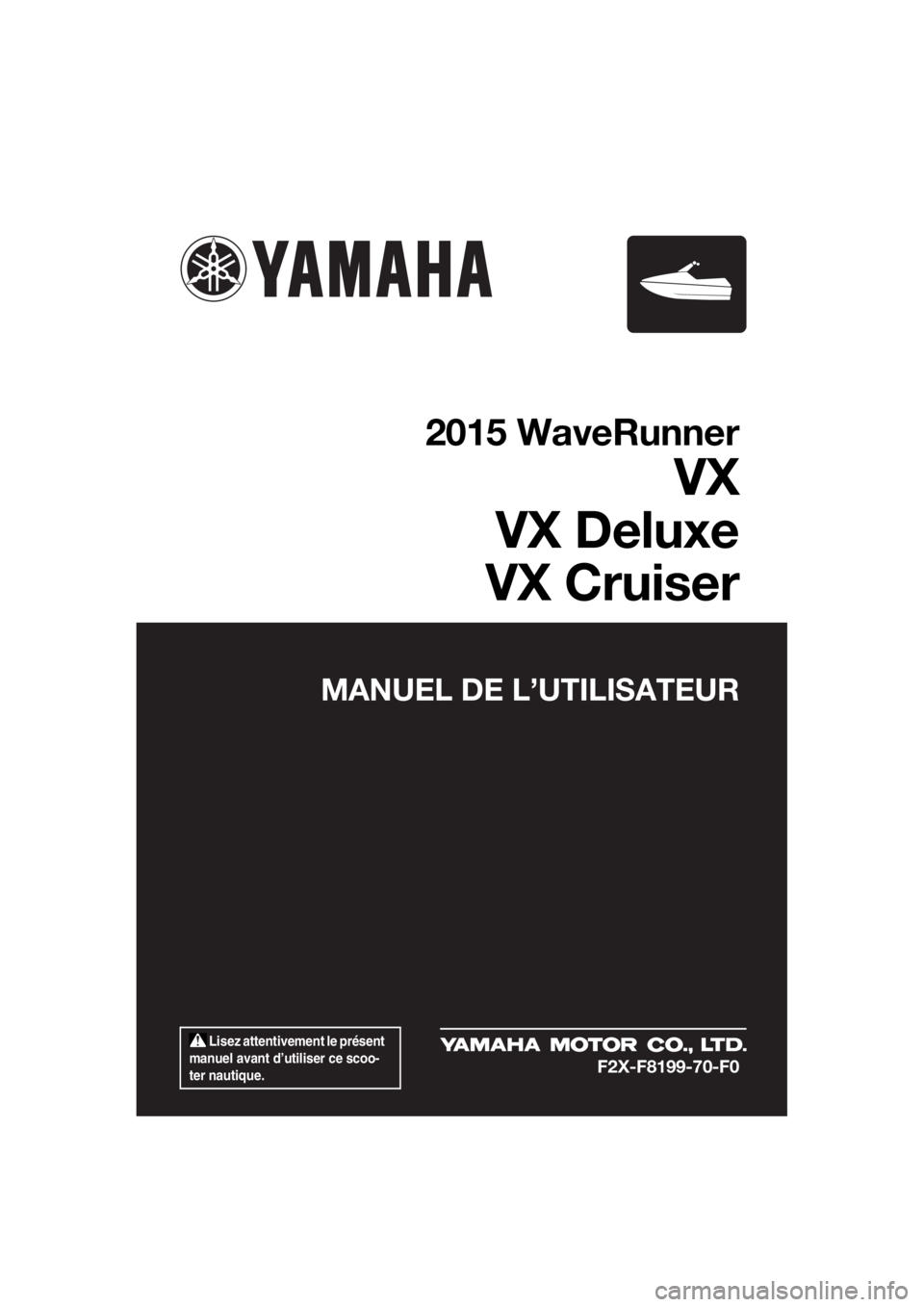 YAMAHA VX 2015 Notices Demploi (in French) Lisez attentivement le présent
manuel avant d’utiliser ce scoo-
ter nautique.
MANUEL DE L’UTILISATEUR
2015 WaveRunner
VX
VX Deluxe
VX Cruiser
F2X-F8199-70-F0
UF2X70F0.book Page 1 Monday, Dece YAMAHA VX 2015 Notices Demploi (in French) Lisez attentivement le présent
manuel avant d’utiliser ce scoo-
ter nautique.
MANUEL DE L’UTILISATEUR
2015 WaveRunner
VX
VX Deluxe
VX Cruiser
F2X-F8199-70-F0
UF2X70F0.book Page 1 Monday, Dece