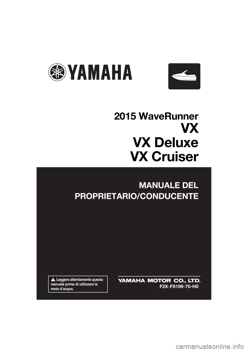YAMAHA VX CRUISER 2015  Manuale duso (in Italian)  Leggere attentamente questo 
manuale prima di utilizzare la 
moto d’acqua.
MANUALE DEL
PROPRIETARIO/CONDUCENTE
2015 WaveRunner
VX
VX Deluxe
VX Cruiser
F2X-F8199-70-H0
UF2X70H0.book  Page 1  Tuesday