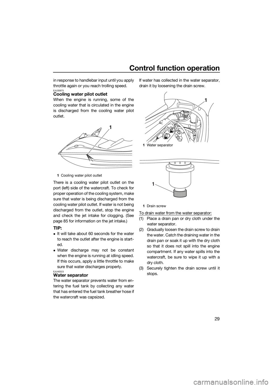 YAMAHA VX 2014 Owners Guide Control function operation
29
in response to handlebar input until you apply
throttle again or you reach trolling speed.
EJU35975Cooling water pilot outlet
When the engine is running, some of the
cool