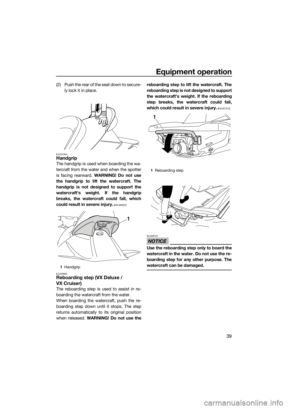 YAMAHA VX 2014 Service Manual Equipment operation
39
(2) Push the rear of the seat down to secure-
ly lock it in place.
EJU31364Handgrip
The handgrip is used when boarding the wa-
tercraft from the water and when the spotter
is fa