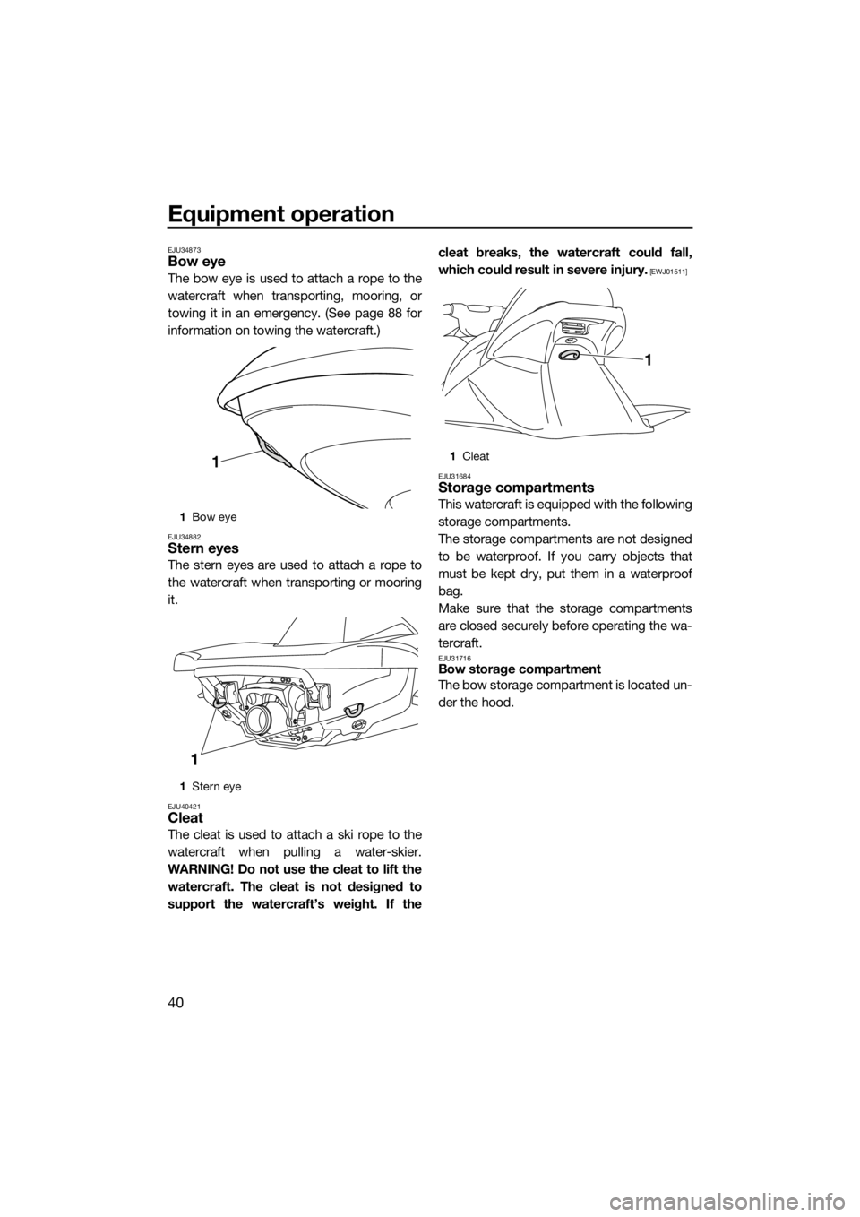 YAMAHA VX 2014 Service Manual Equipment operation
40
EJU34873Bow eye
The bow eye is used to attach a rope to the
watercraft when transporting, mooring, or
towing it in an emergency. (See page 88 for
information on towing the water