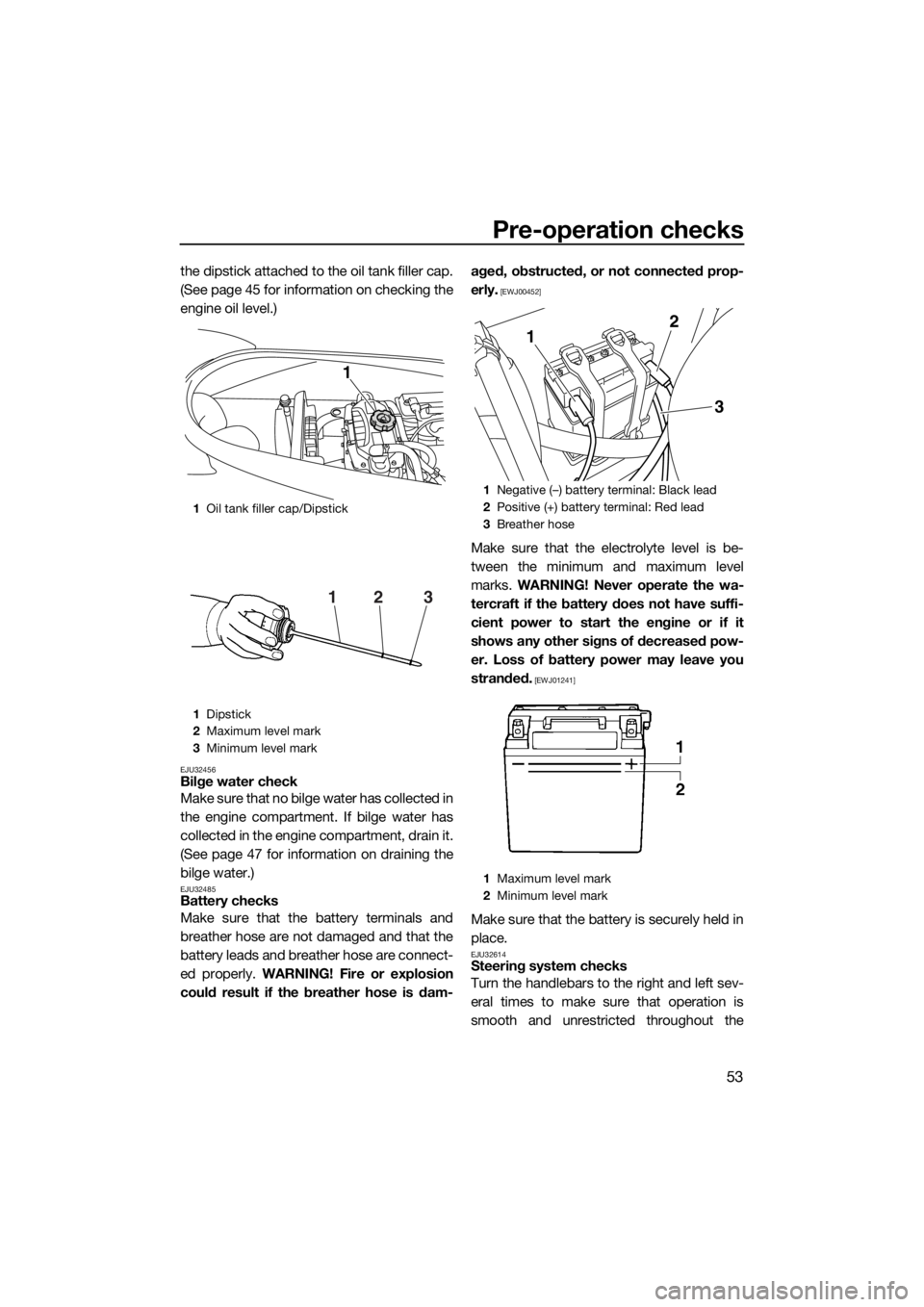 YAMAHA VX 2014  Owners Manual Pre-operation checks
53
the dipstick attached to the oil tank filler cap.
(See page 45 for information on checking the
engine oil level.)
EJU32456Bilge water check
Make sure that no bilge water has co