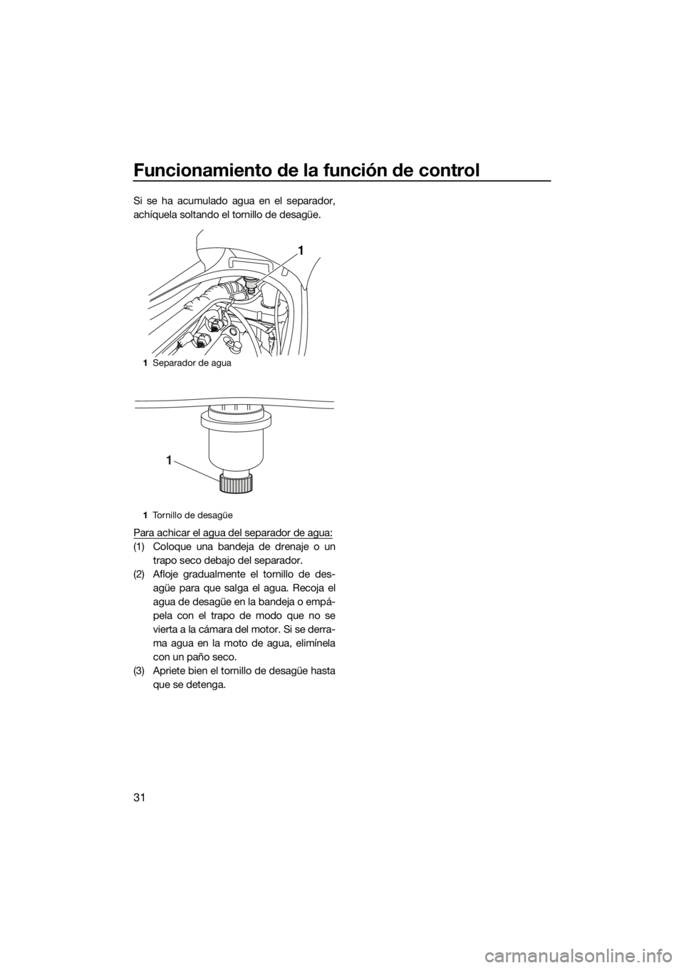 YAMAHA VX 2014  Manuale de Empleo (in Spanish) Funcionamiento de la función de control
31
Si se ha acumulado agua en el separador,
achíquela soltando el tornillo de desagüe.
Para achicar el agua del separador de agua:
(1) Coloque una bandeja de