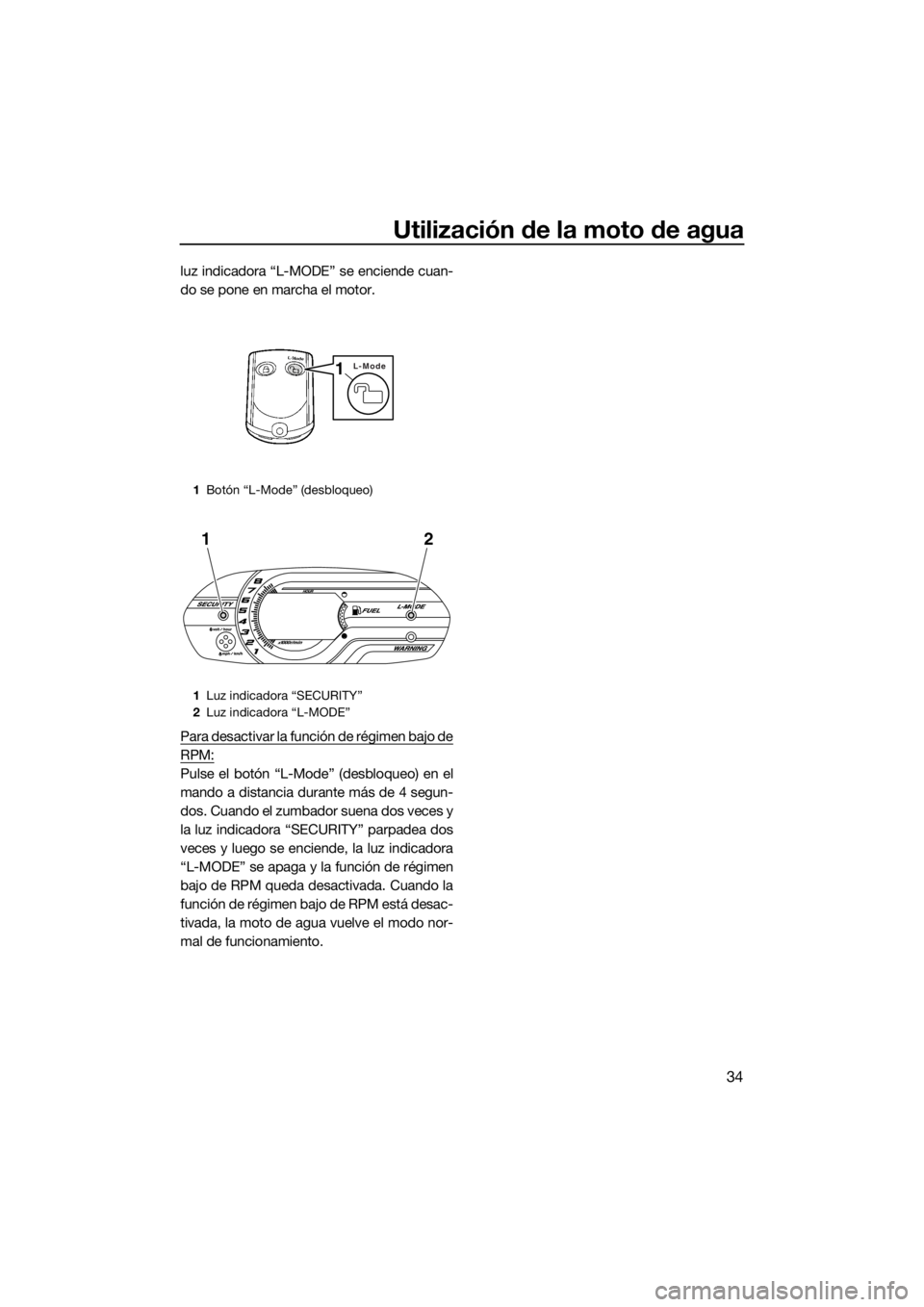 YAMAHA VX 2014  Manuale de Empleo (in Spanish) Utilización de la moto de agua
34
luz indicadora “L-MODE” se enciende cuan-
do se pone en marcha el motor.
Para desactivar la función de régimen bajo de
RPM:
Pulse el botón “L-Mode” (desbl
