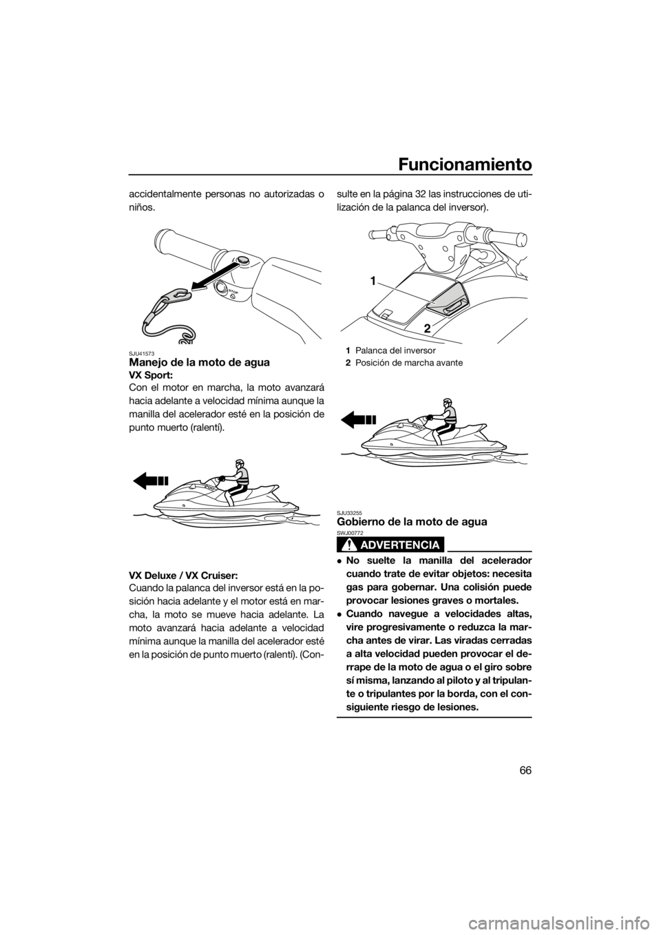 YAMAHA VX 2014  Manuale de Empleo (in Spanish) Funcionamiento
66
accidentalmente personas no autorizadas o
niños.
SJU41573Manejo de la moto de agua
VX Sport: 
Con el motor en marcha, la moto avanzará
hacia adelante a velocidad mínima aunque la

