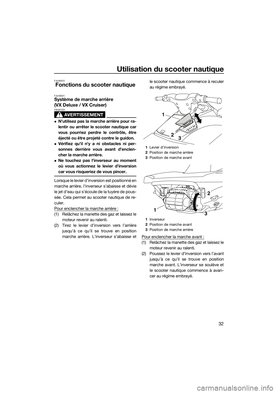 YAMAHA VX 2014 Notices Demploi (in French) Utilisation du scooter nautique
32
FJU40012
Fonctions du scooter nautique
FJU40521Système de marche arrière
(VX Deluxe / VX Cruiser)
AVERTISSEMENT
FWJ01231
N’utilisez pas la marche arrière po YAMAHA VX 2014 Notices Demploi (in French) Utilisation du scooter nautique
32
FJU40012
Fonctions du scooter nautique
FJU40521Système de marche arrière
(VX Deluxe / VX Cruiser)
AVERTISSEMENT
FWJ01231
N’utilisez pas la marche arrière po