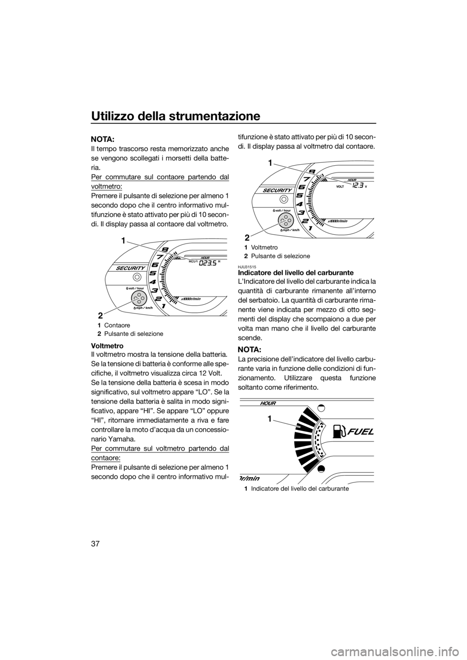 YAMAHA VX 2014 Manuale duso (in Italian) Utilizzo della strumentazione
37
NOTA:
Il tempo trascorso resta memorizzato anche
se vengono scollegati i morsetti della batte-
ria.
Per commutare sul contaore partendo dal
voltmetro:
Premere il pulsa YAMAHA VX 2014 Manuale duso (in Italian) Utilizzo della strumentazione
37
NOTA:
Il tempo trascorso resta memorizzato anche
se vengono scollegati i morsetti della batte-
ria.
Per commutare sul contaore partendo dal
voltmetro:
Premere il pulsa