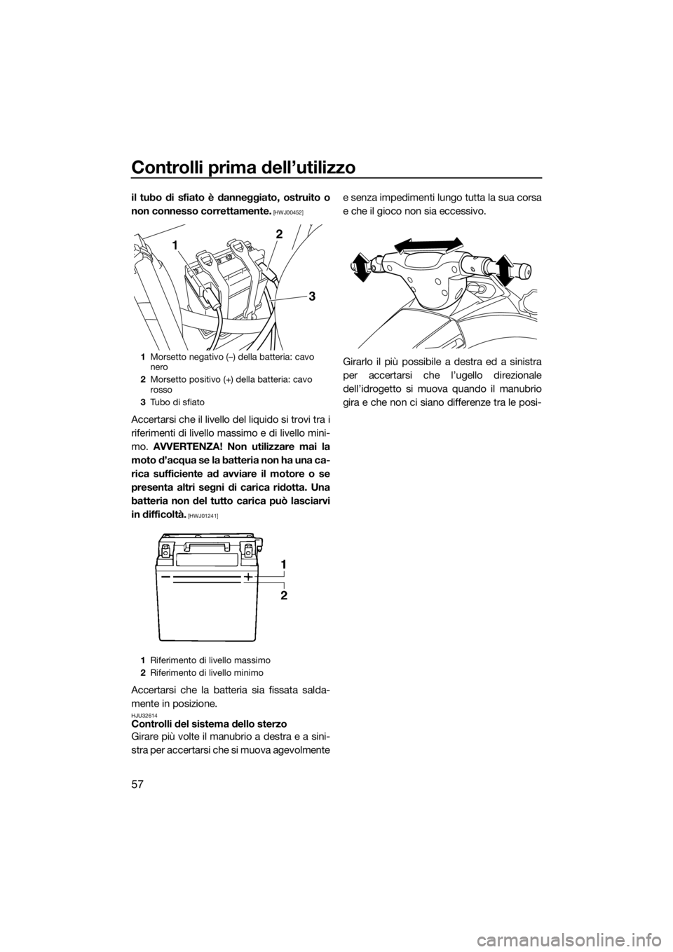 YAMAHA VX 2014  Manuale duso (in Italian) Controlli prima dell’utilizzo
57
il tubo di sfiato è danneggiato, ostruito o
non connesso correttamente.
 [HWJ00452]
Accertarsi che il livello del liquido si trovi tra i
riferimenti di livello mass