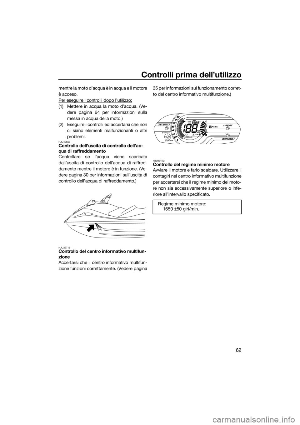 YAMAHA VX 2014 Manuale duso (in Italian) Controlli prima dell’utilizzo
62
mentre la moto d’acqua è in acqua e il motore
è acceso.
Per eseguire i controlli dopo l’utilizzo:
(1) Mettere in acqua la moto d’acqua. (Ve-
dere pagina 64 p YAMAHA VX 2014 Manuale duso (in Italian) Controlli prima dell’utilizzo
62
mentre la moto d’acqua è in acqua e il motore
è acceso.
Per eseguire i controlli dopo l’utilizzo:
(1) Mettere in acqua la moto d’acqua. (Ve-
dere pagina 64 p
