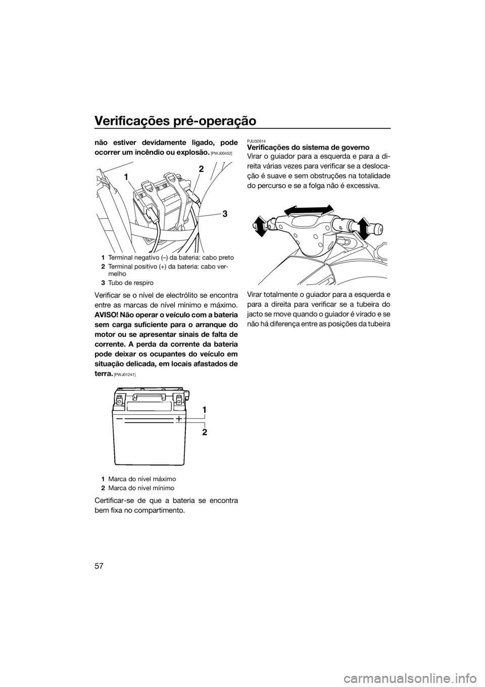 YAMAHA VX 2014  Manual de utilização (in Portuguese) Verificações pré-operação
57
não estiver devidamente ligado, pode
ocorrer um incêndio ou explosão.
 [PWJ00452]
Verificar se o nível de electrólito se encontra
entre as marcas de nível míni
