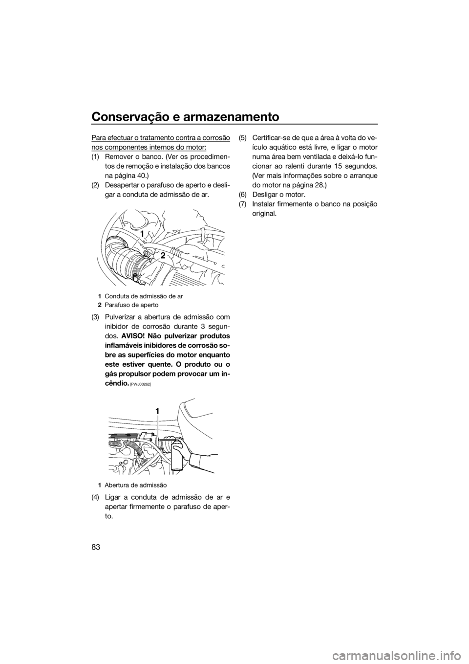 YAMAHA VX 2014  Manual de utilização (in Portuguese) Conservação e armazenamento
83
Para efectuar o tratamento contra a corrosão
nos componentes internos do motor:
(1) Remover o banco. (Ver os procedimen-
tos de remoção e instalação dos bancos
na
