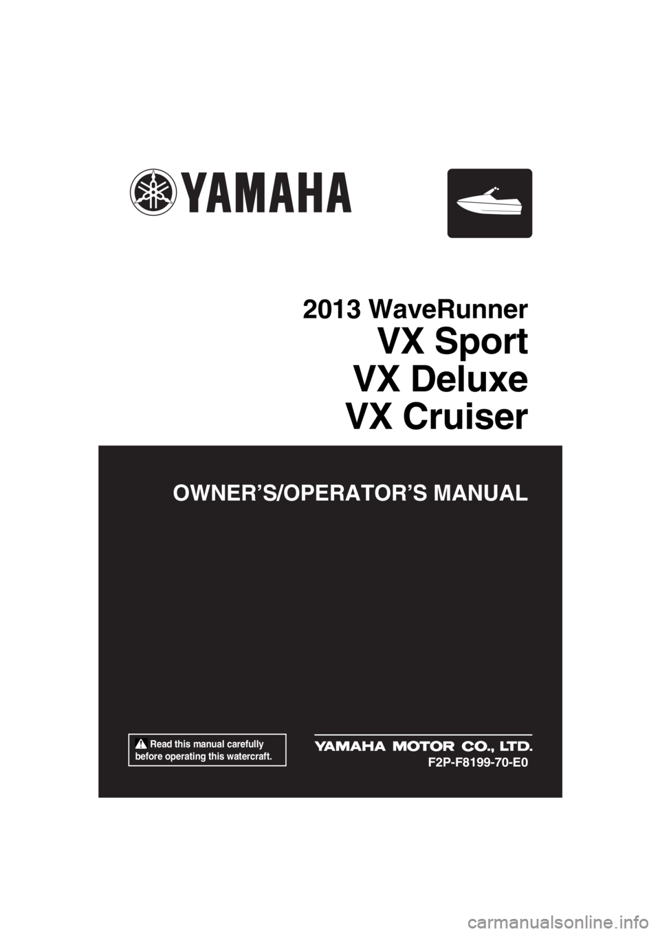 YAMAHA VX 2013 Owners Manual Read this manual carefully
before operating this watercraft.
OWNER’S/OPERATOR’S MANUAL
2013 WaveRunner
VX Sport
VX Deluxe
VX Cruiser
F2P-F8199-70-E0
UF2P70E0.book Page 1 Tuesday, July 31, 2012 YAMAHA VX 2013 Owners Manual Read this manual carefully
before operating this watercraft.
OWNER’S/OPERATOR’S MANUAL
2013 WaveRunner
VX Sport
VX Deluxe
VX Cruiser
F2P-F8199-70-E0
UF2P70E0.book Page 1 Tuesday, July 31, 2012