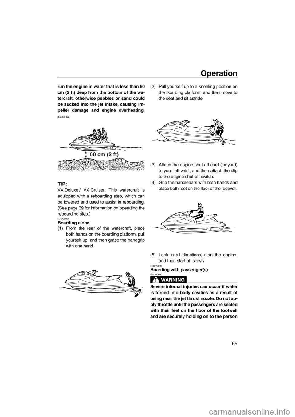 YAMAHA VX 2013 Manual PDF Operation
65
run the engine in water that is less than 60
cm (2 ft) deep from the bottom of the wa-
tercraft, otherwise pebbles or sand could
be sucked into the jet intake, causing im-
peller damage a