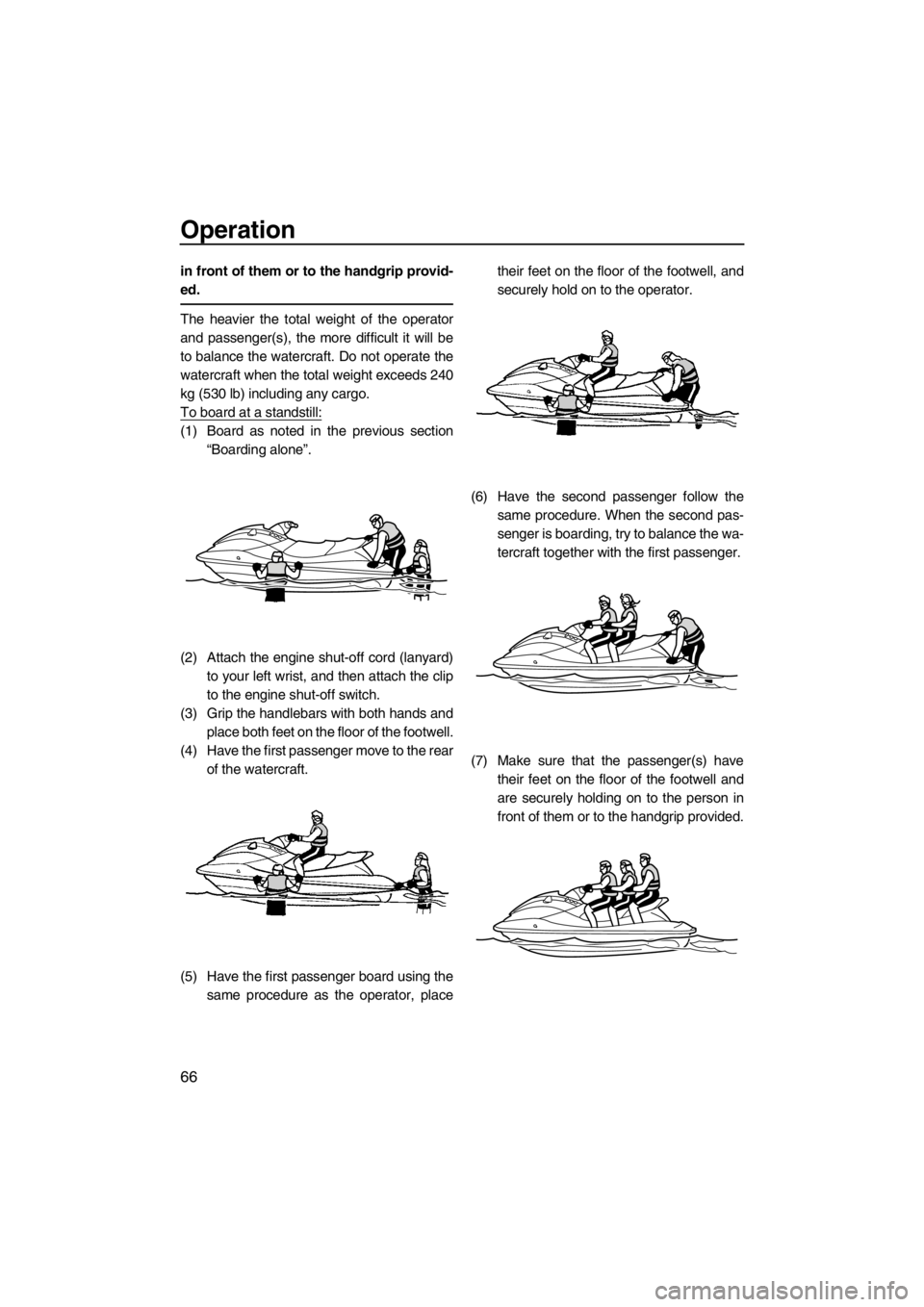 YAMAHA VX 2013 Manual PDF Operation
66
in front of them or to the handgrip provid-
ed.
The heavier the total weight of the operator
and passenger(s), the more difficult it will be
to balance the watercraft. Do not operate the
