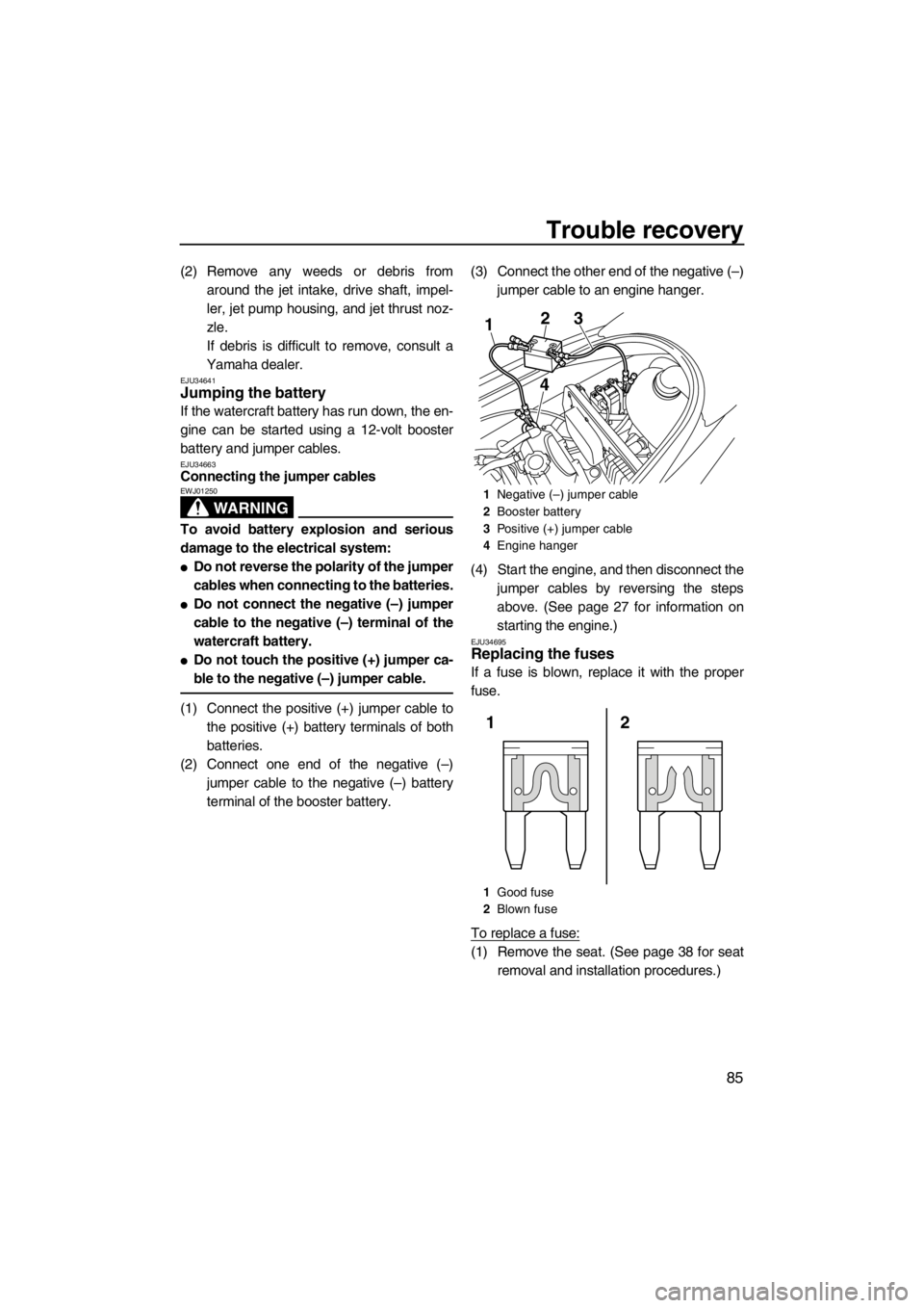 YAMAHA VX 2013  Owners Manual Trouble recovery
85
(2) Remove any weeds or debris from
around the jet intake, drive shaft, impel-
ler, jet pump housing, and jet thrust noz-
zle.
If debris is difficult to remove, consult a
Yamaha de