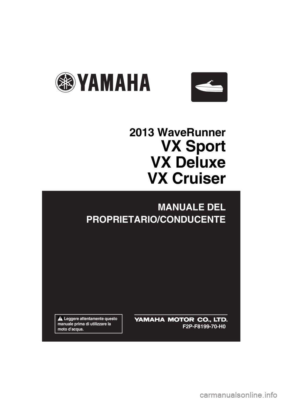 YAMAHA VX 2013  Manuale duso (in Italian)  Leggere attentamente questo 
manuale prima di utilizzare la 
moto d’acqua.
MANUALE DEL
PROPRIETARIO/CONDUCENTE
2013 WaveRunner
VX Sport
VX Deluxe
VX Cruiser
F2P-F8199-70-H0
UF2P70H0.book  Page 1  T