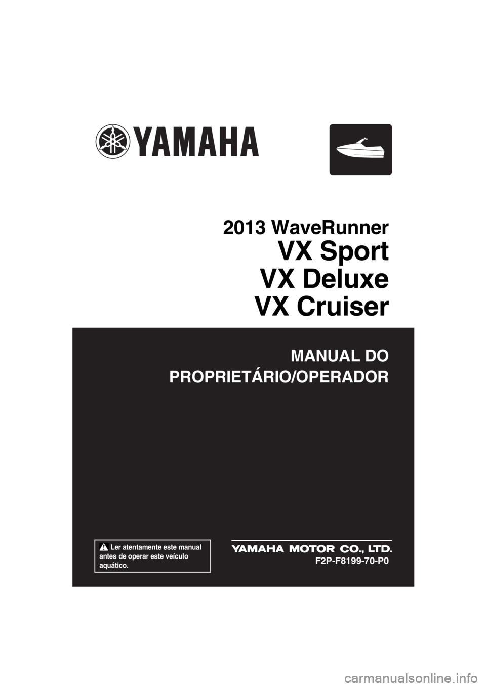YAMAHA VX 2013  Manual de utilização (in Portuguese)  Ler atentamente este manual 
antes de operar este veículo 
aquático.
MANUAL DO
PROPRIETÁRIO/OPERADOR
2013 WaveRunner
VX Sport
VX Deluxe
VX Cruiser
F2P-F8199-70-P0
UF2P70P0.book  Page 1  Tuesday, J