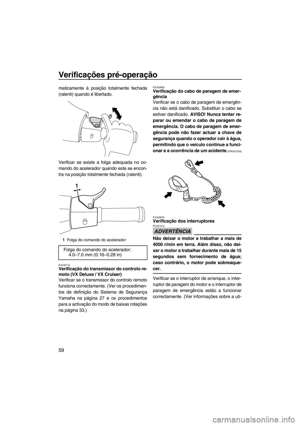 YAMAHA VX 2013 Manual de utilização (in Portuguese) Verificações pré-operação
59
maticamente à posição totalmente fechada
(ralenti) quando é libertado.
Verificar se existe a folga adequada no co-
mando do acelerador quando este se encon-
tra n YAMAHA VX 2013 Manual de utilização (in Portuguese) Verificações pré-operação
59
maticamente à posição totalmente fechada
(ralenti) quando é libertado.
Verificar se existe a folga adequada no co-
mando do acelerador quando este se encon-
tra n
