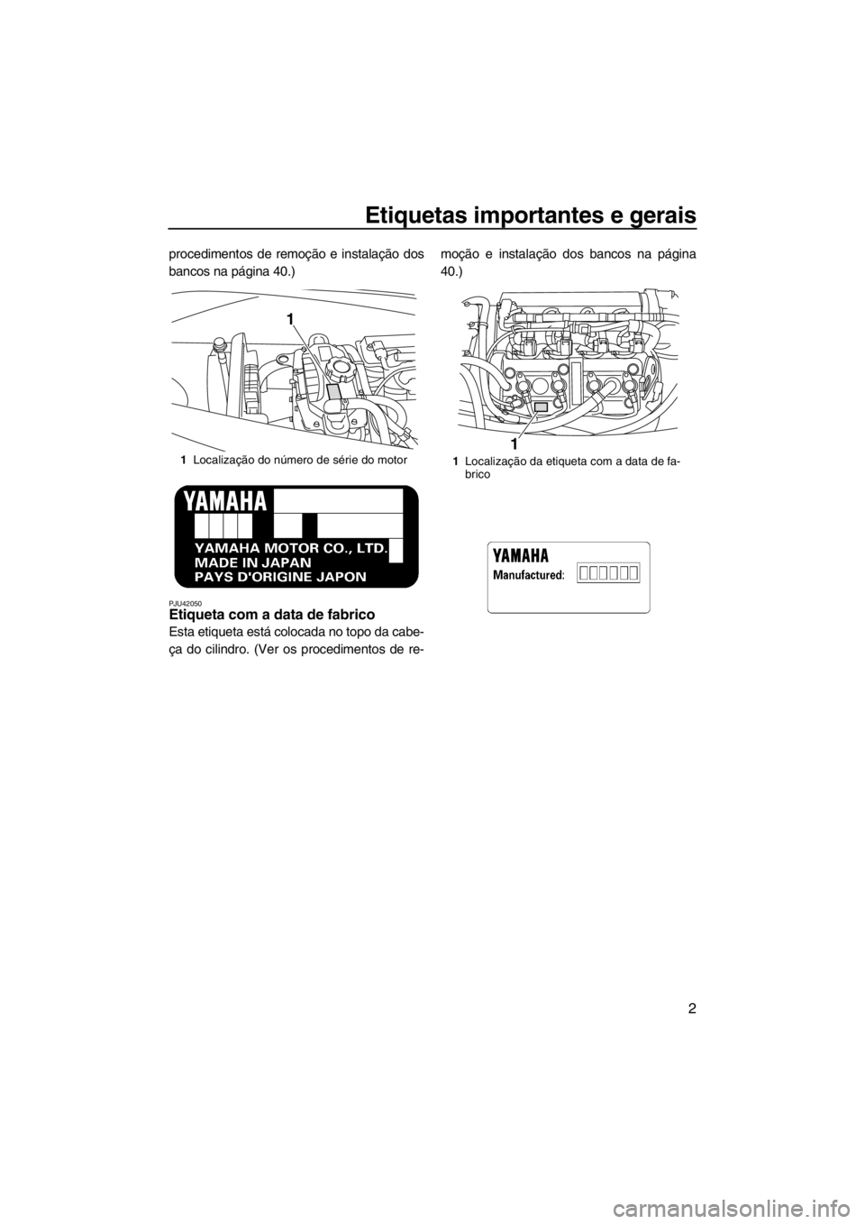 YAMAHA VX 2013  Manual de utilização (in Portuguese) Etiquetas importantes e gerais
2
procedimentos de remoção e instalação dos
bancos na página 40.)
PJU42050Etiqueta com a data de fabrico 
Esta etiqueta está colocada no topo da cabe-
ça do cilin