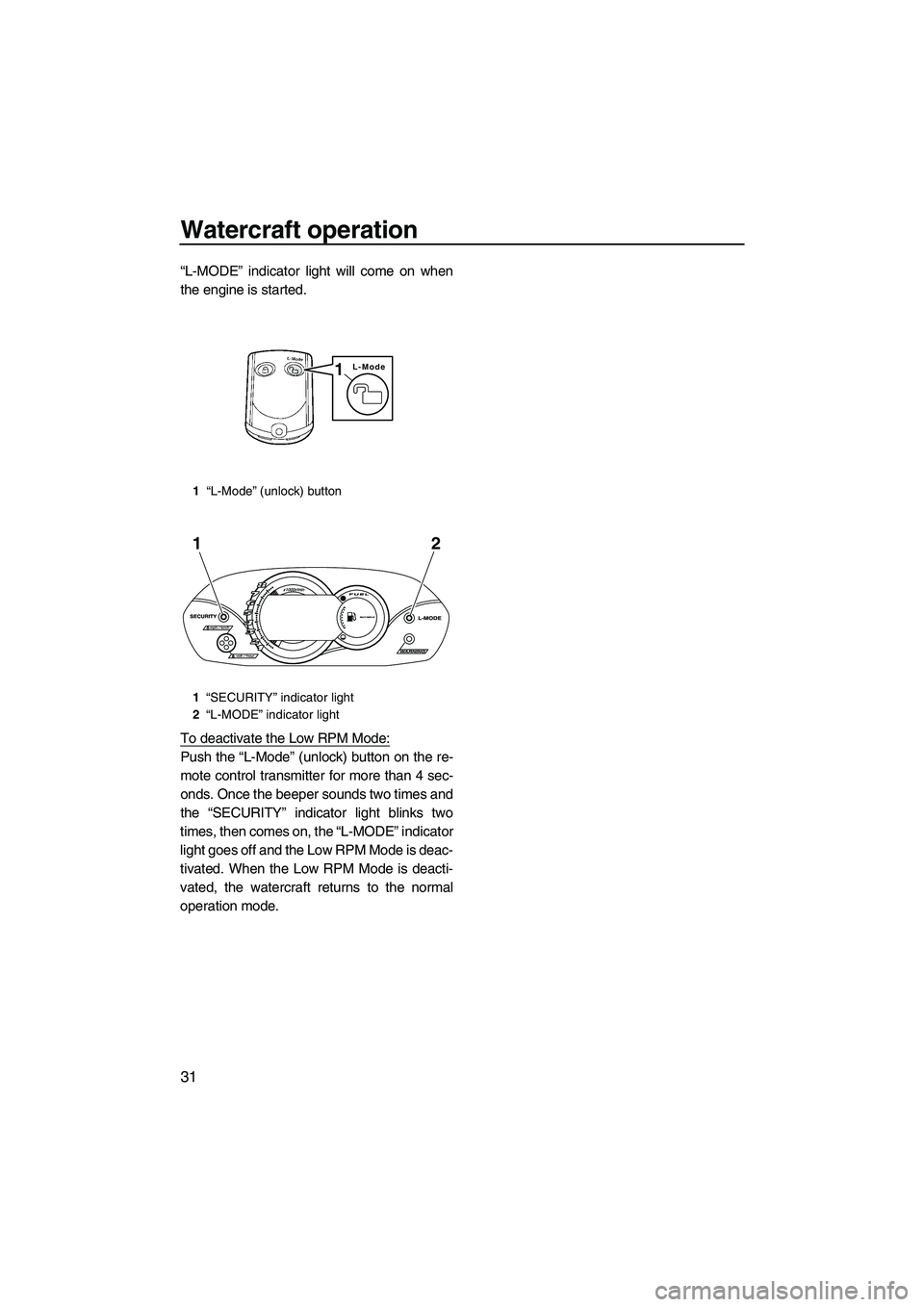 YAMAHA VX CRUISER 2010 User Guide Watercraft operation
31
“L-MODE” indicator light will come on when
the engine is started.
To deactivate the Low RPM Mode:
Push the “L-Mode” (unlock) button on the re-
mote control transmitter 