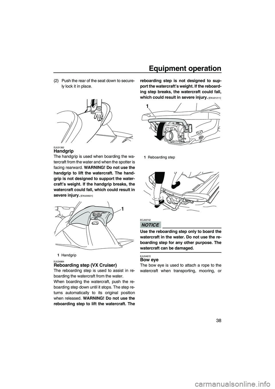YAMAHA VX SPORT 2010 Service Manual Equipment operation
38
(2) Push the rear of the seat down to secure-
ly lock it in place.
EJU31362Handgrip 
The handgrip is used when boarding the wa-
tercraft from the water and when the spotter is
f