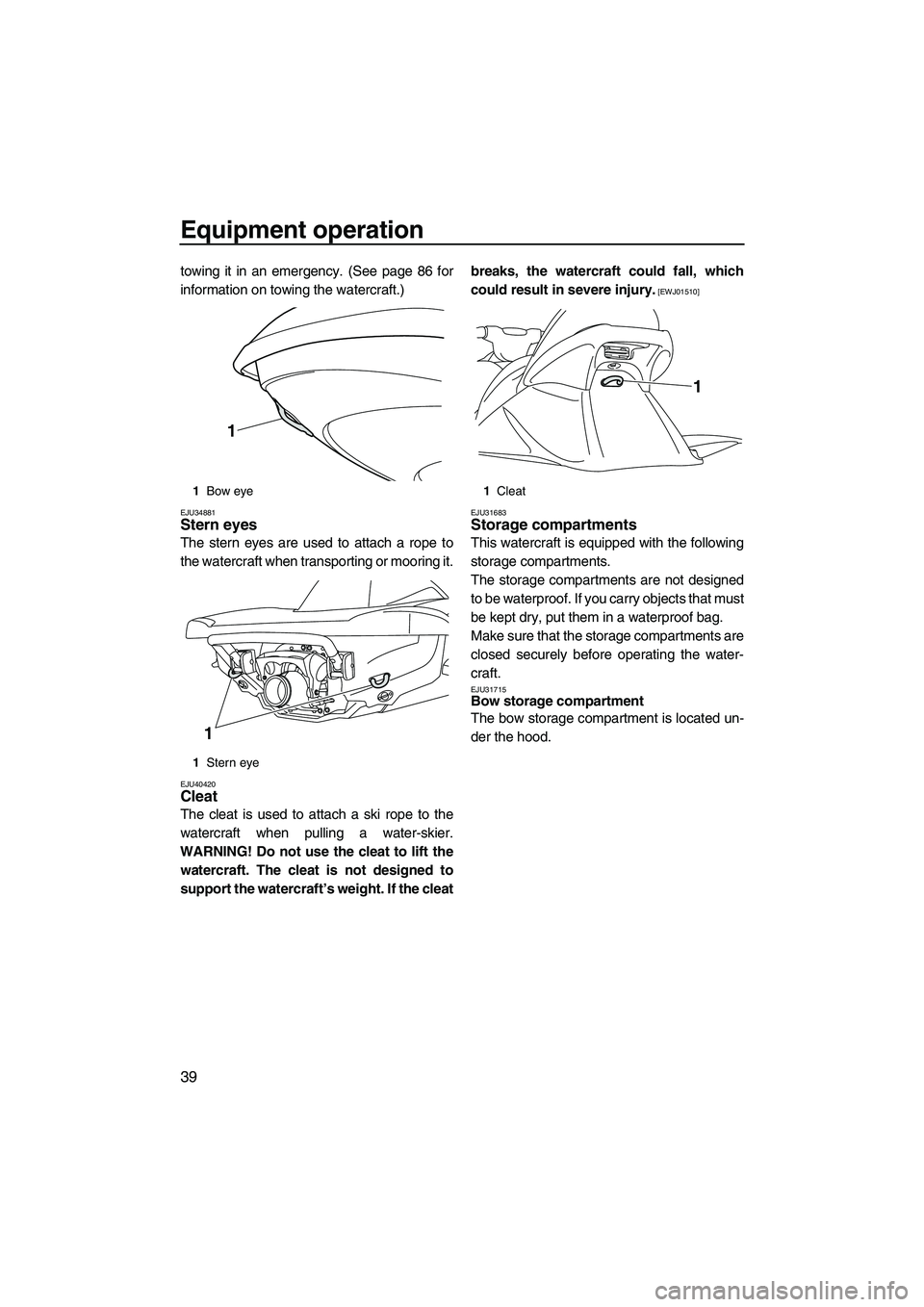 YAMAHA VX SPORT 2010 Service Manual Equipment operation
39
towing it in an emergency. (See page 86 for
information on towing the watercraft.)
EJU34881Stern eyes 
The stern eyes are used to attach a rope to
the watercraft when transporti