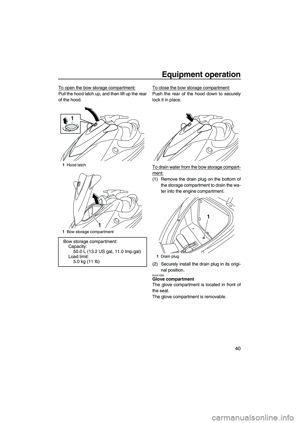 YAMAHA VX SPORT 2010 Service Manual Equipment operation
40
To open the bow storage compartment:
Pull the hood latch up, and then lift up the rear
of the hood.To close the bow storage compartment:Push the rear of the hood down to securel
