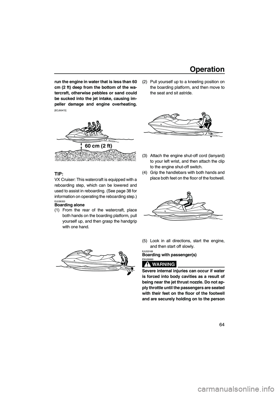YAMAHA VX CRUISER 2010 Service Manual Operation
64
run the engine in water that is less than 60
cm (2 ft) deep from the bottom of the wa-
tercraft, otherwise pebbles or sand could
be sucked into the jet intake, causing im-
peller damage a