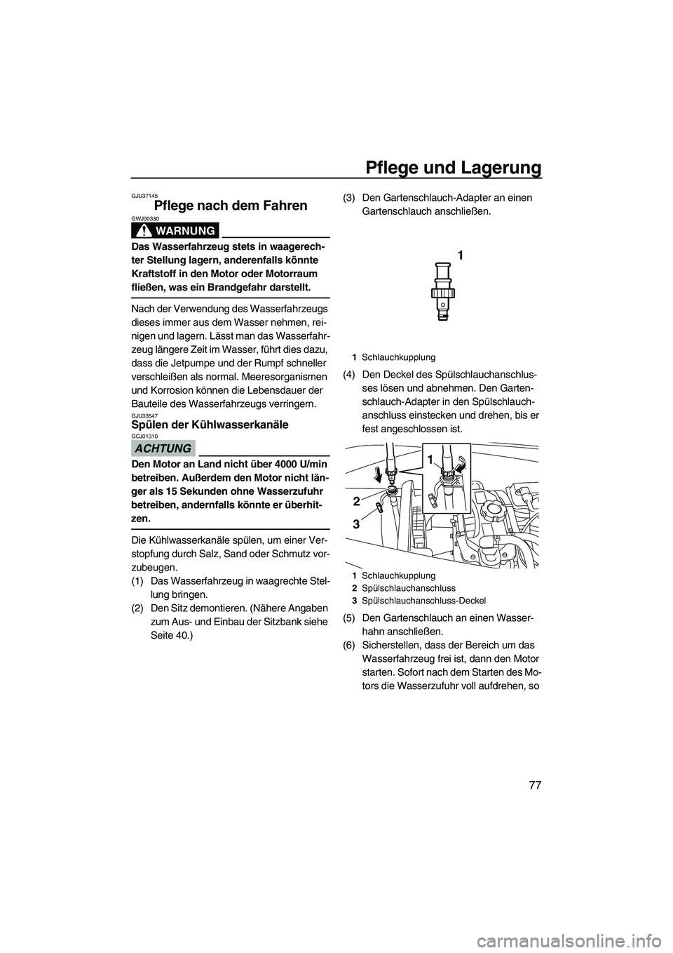 YAMAHA VX 2010  Betriebsanleitungen (in German) Pflege und Lagerung
77
GJU37145
Pflege nach dem Fahren 
WARNUNG
GWJ00330
Das Wasserfahrzeug stets in waagerech-
ter Stellung lagern, anderenfalls könnte 
Kraftstoff in den Motor oder Motorraum 
flie
