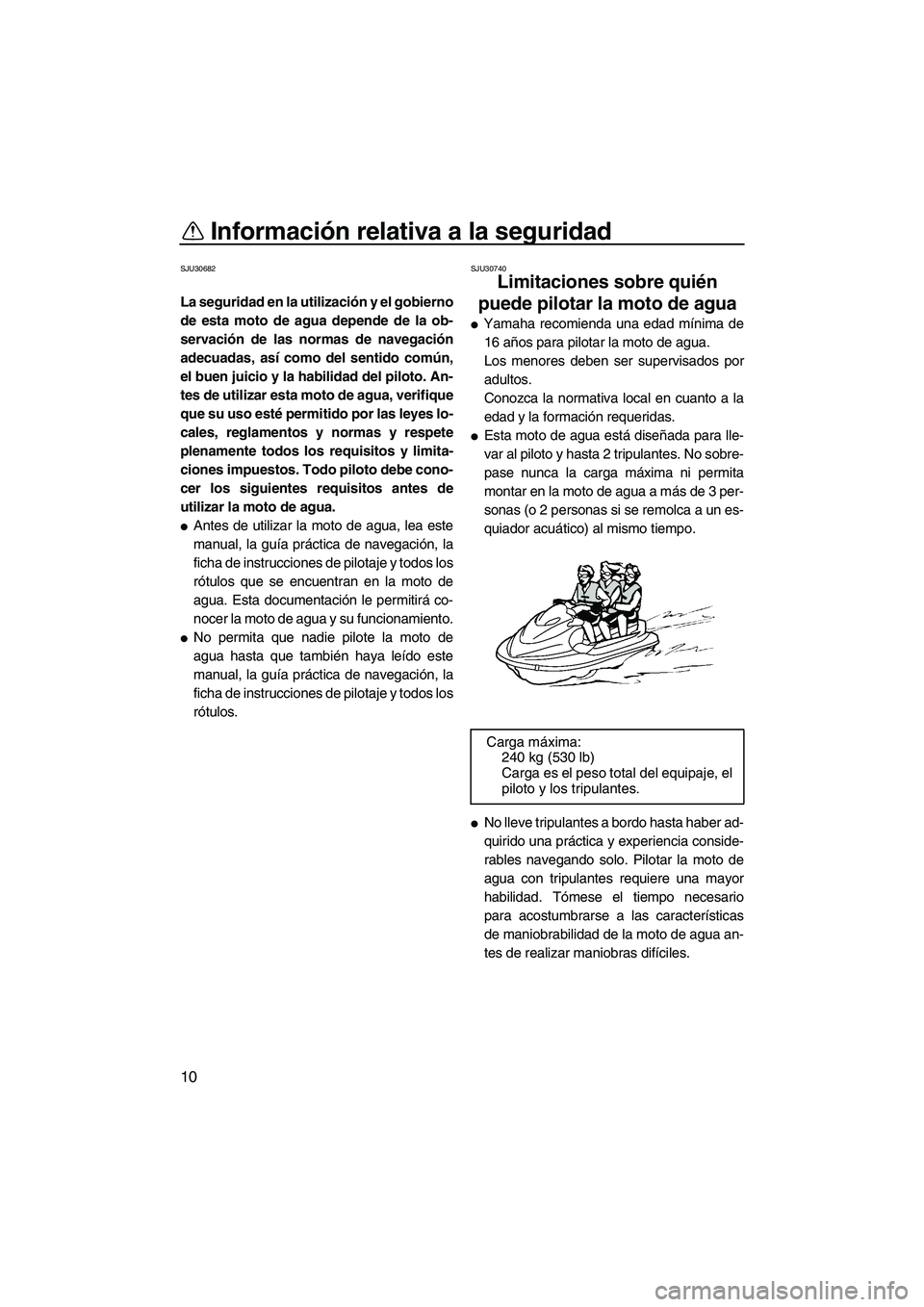 YAMAHA VX CRUISER 2010  Manuale de Empleo (in Spanish) Información relativa a la seguridad
10
SJU30682
La seguridad en la utilización y el gobierno
de esta moto de agua depende de la ob-
servación de las normas de navegación
adecuadas, así como del s