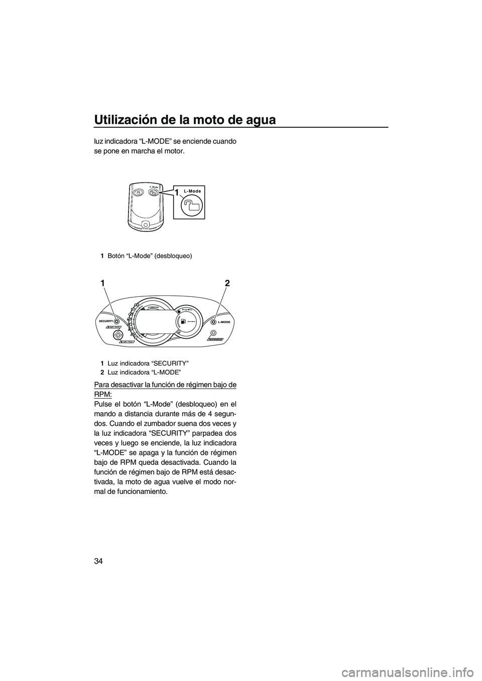 YAMAHA VX CRUISER 2010 Manuale de Empleo (in Spanish) Utilización de la moto de agua
34
luz indicadora “L-MODE” se enciende cuando
se pone en marcha el motor.
Para desactivar la función de régimen bajo de
RPM:
Pulse el botón “L-Mode” (desbloq YAMAHA VX CRUISER 2010 Manuale de Empleo (in Spanish) Utilización de la moto de agua
34
luz indicadora “L-MODE” se enciende cuando
se pone en marcha el motor.
Para desactivar la función de régimen bajo de
RPM:
Pulse el botón “L-Mode” (desbloq